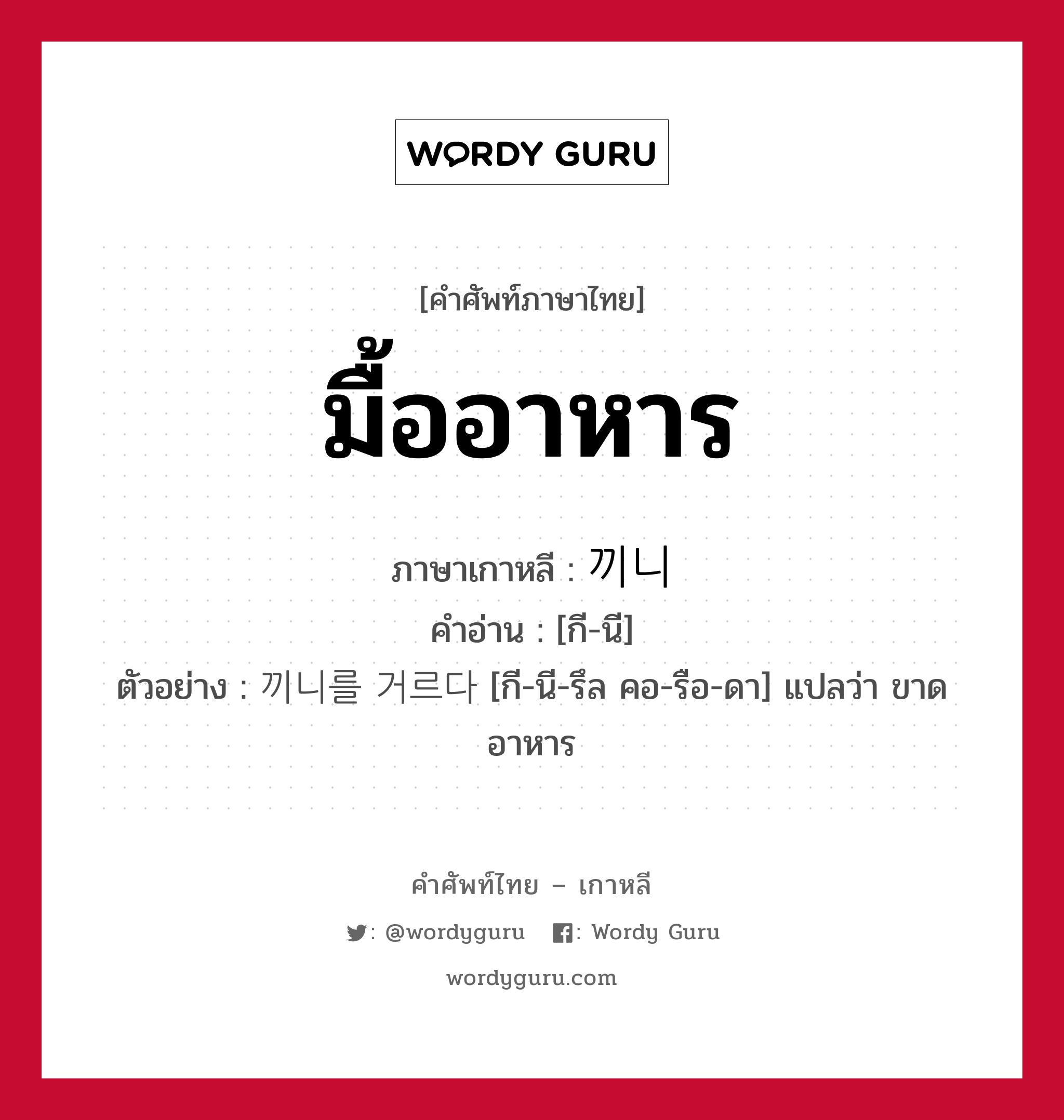 มื้ออาหาร ภาษาเกาหลีคืออะไร, คำศัพท์ภาษาไทย - เกาหลี มื้ออาหาร ภาษาเกาหลี 끼니 คำอ่าน [กี-นี] ตัวอย่าง 끼니를 거르다 [กี-นี-รึล คอ-รือ-ดา] แปลว่า ขาดอาหาร