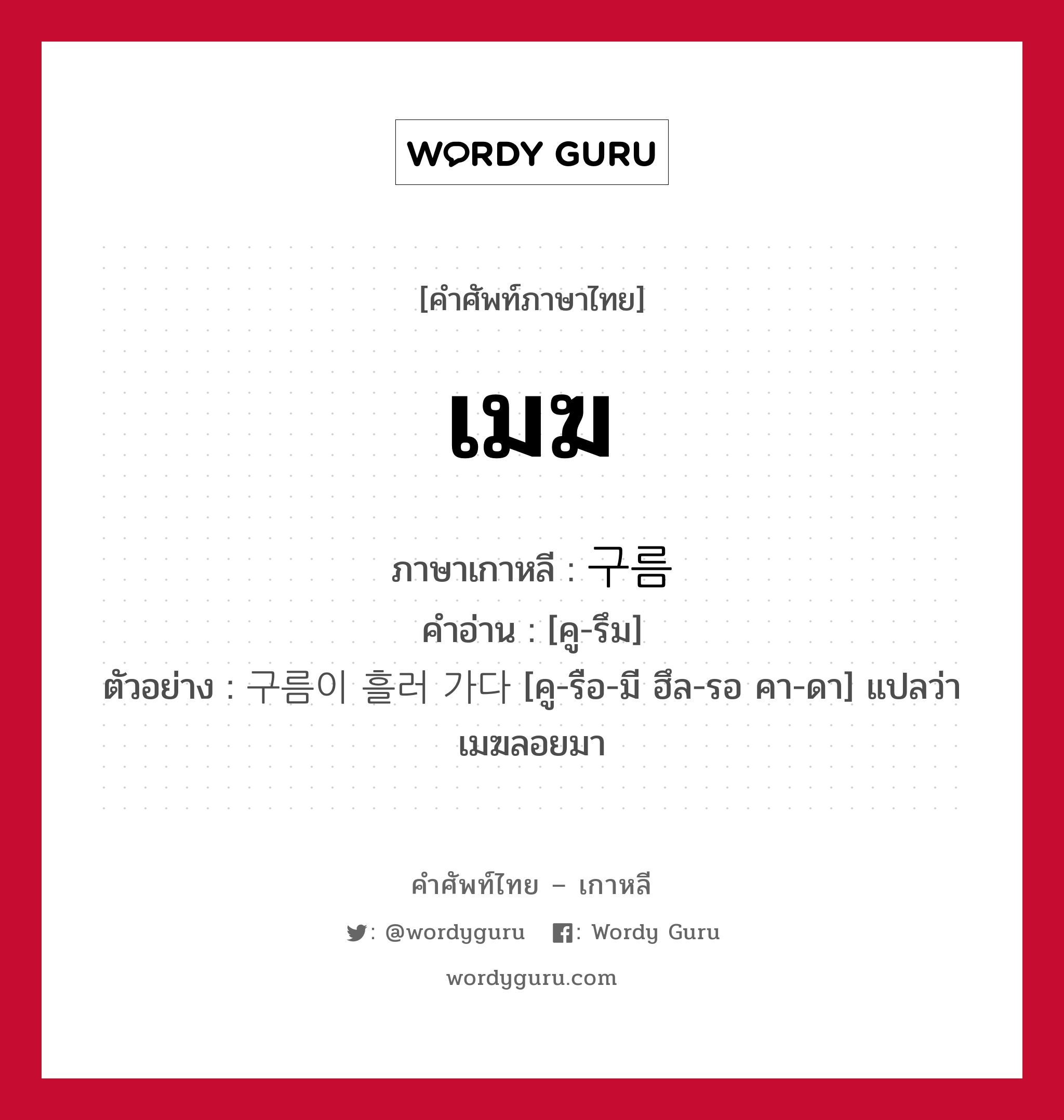 เมฆ ภาษาเกาหลีคืออะไร, คำศัพท์ภาษาไทย - เกาหลี เมฆ ภาษาเกาหลี 구름 คำอ่าน [คู-รึม] ตัวอย่าง 구름이 흘러 가다 [คู-รือ-มี ฮึล-รอ คา-ดา] แปลว่า เมฆลอยมา