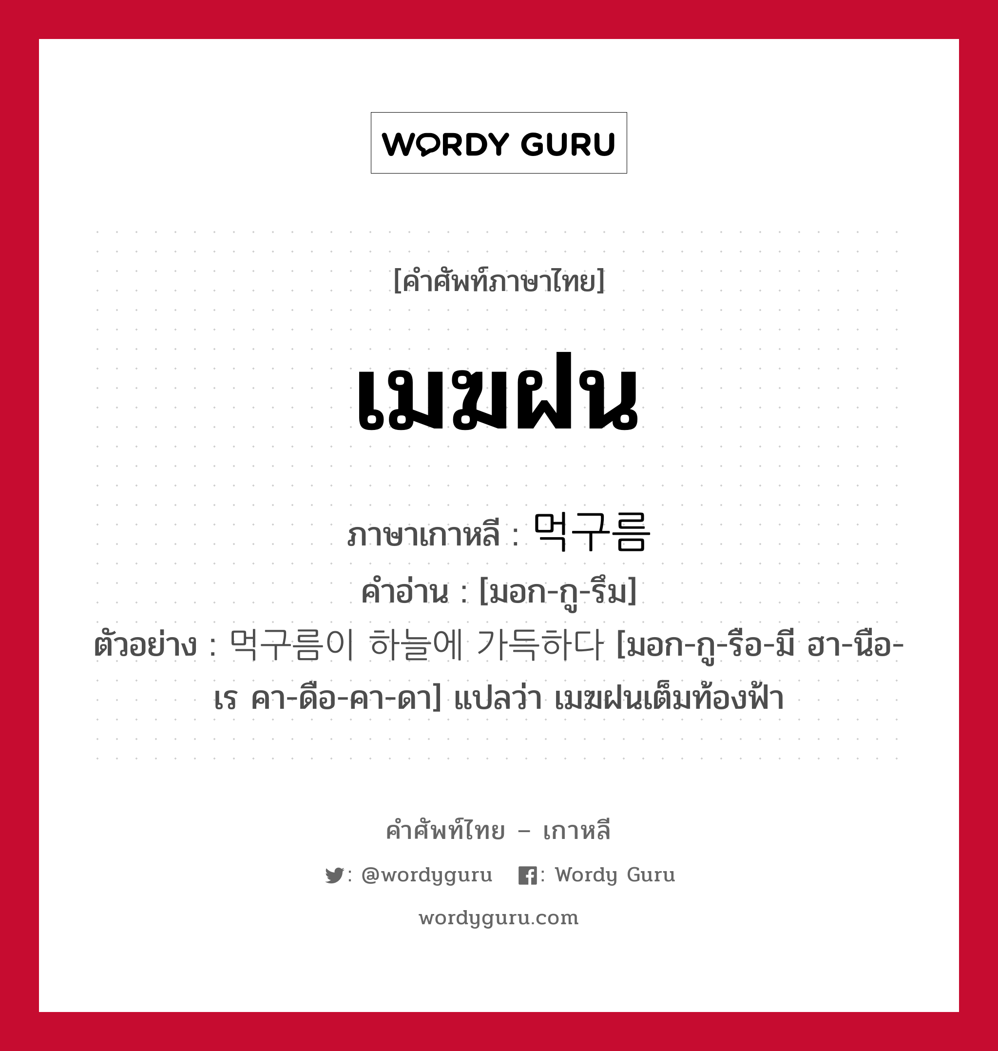 เมฆฝน ภาษาเกาหลีคืออะไร, คำศัพท์ภาษาไทย - เกาหลี เมฆฝน ภาษาเกาหลี 먹구름 คำอ่าน [มอก-กู-รึม] ตัวอย่าง 먹구름이 하늘에 가득하다 [มอก-กู-รือ-มี ฮา-นือ-เร คา-ดือ-คา-ดา] แปลว่า เมฆฝนเต็มท้องฟ้า