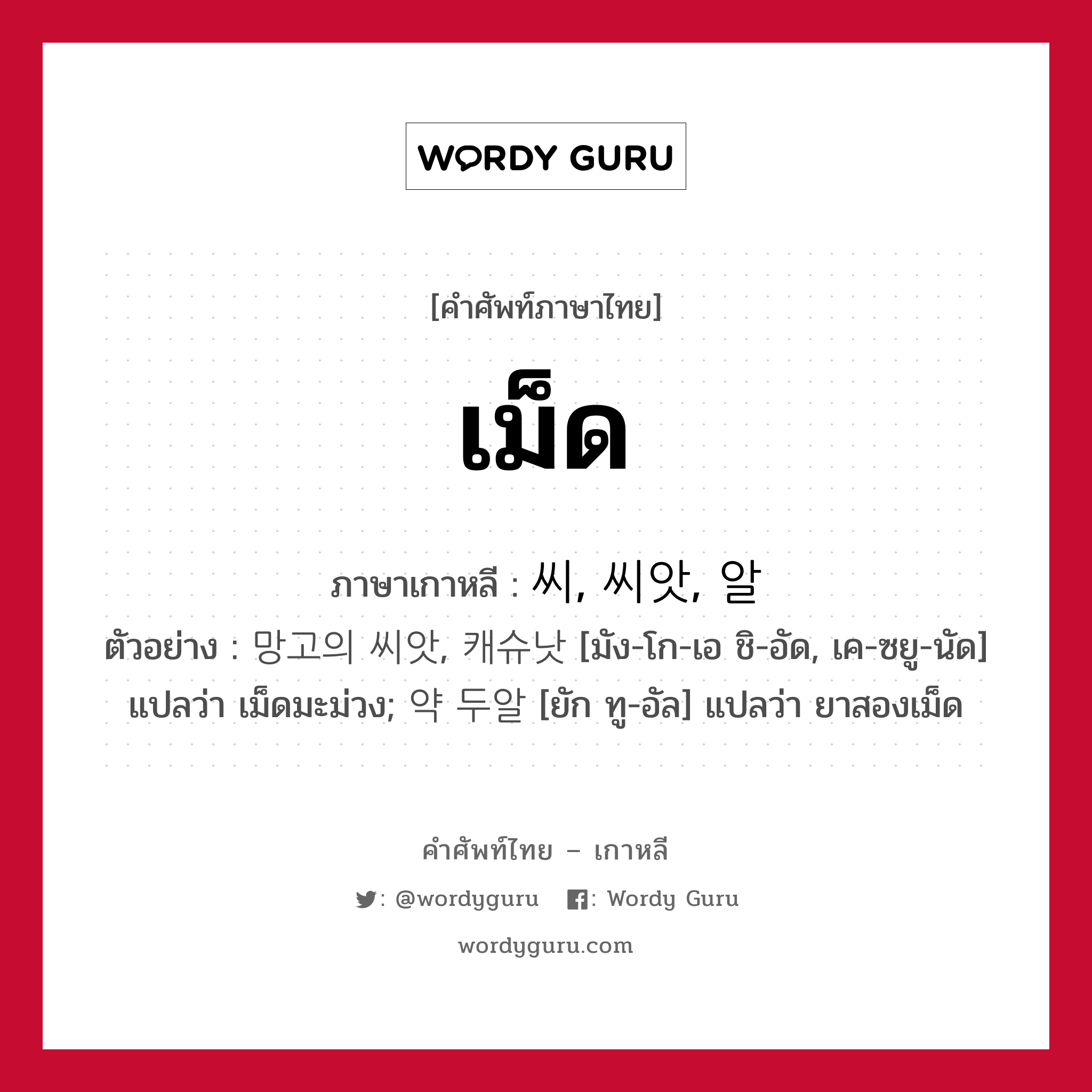 เม็ด ภาษาเกาหลีคืออะไร, คำศัพท์ภาษาไทย - เกาหลี เม็ด ภาษาเกาหลี 씨, 씨앗, 알 ตัวอย่าง 망고의 씨앗, 캐슈낫 [มัง-โก-เอ ชิ-อัด, เค-ซยู-นัด] แปลว่า เม็ดมะม่วง; 약 두알 [ยัก ทู-อัล] แปลว่า ยาสองเม็ด