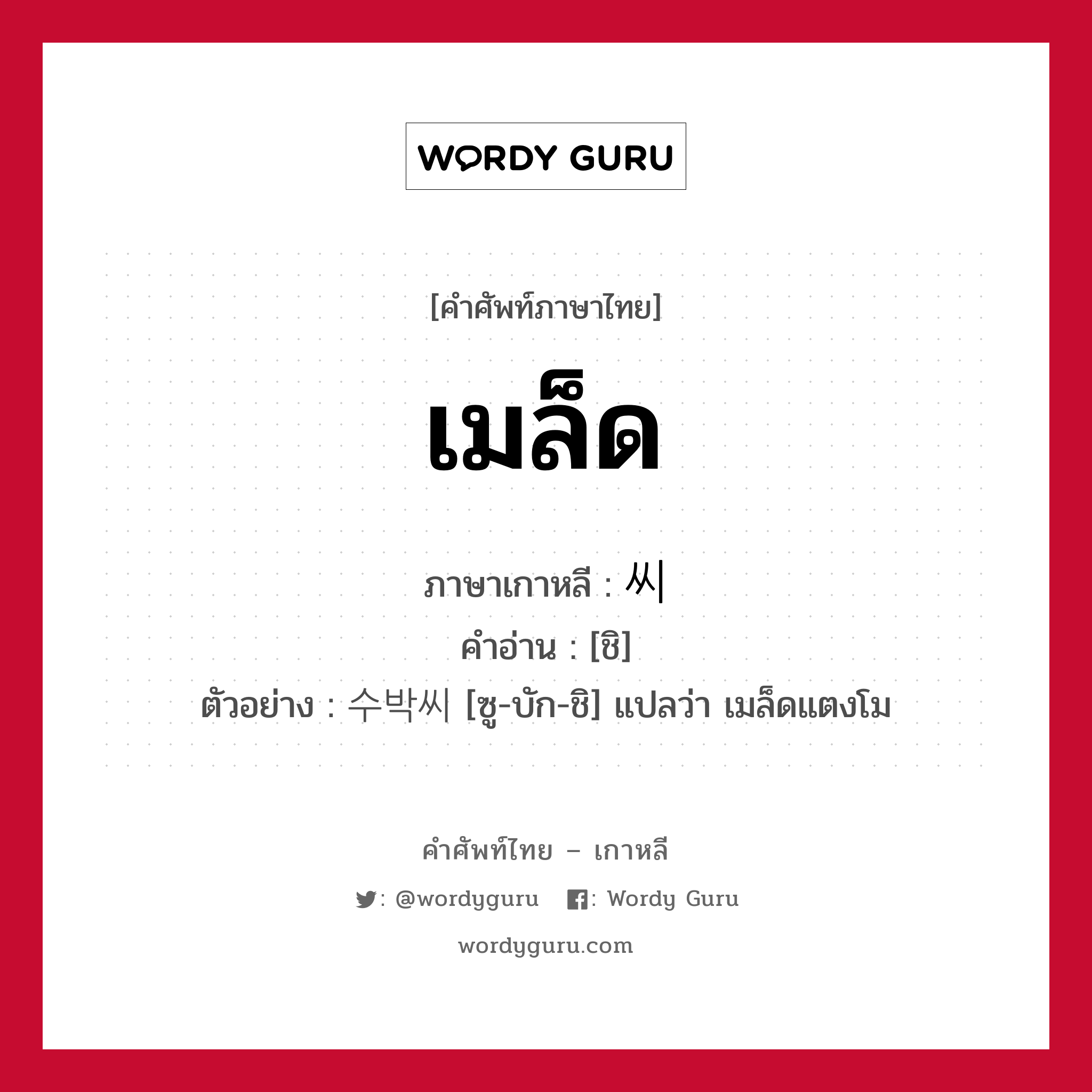 เมล็ด ภาษาเกาหลีคืออะไร, คำศัพท์ภาษาไทย - เกาหลี เมล็ด ภาษาเกาหลี 씨 คำอ่าน [ชิ] ตัวอย่าง 수박씨 [ซู-บัก-ชิ] แปลว่า เมล็ดแตงโม