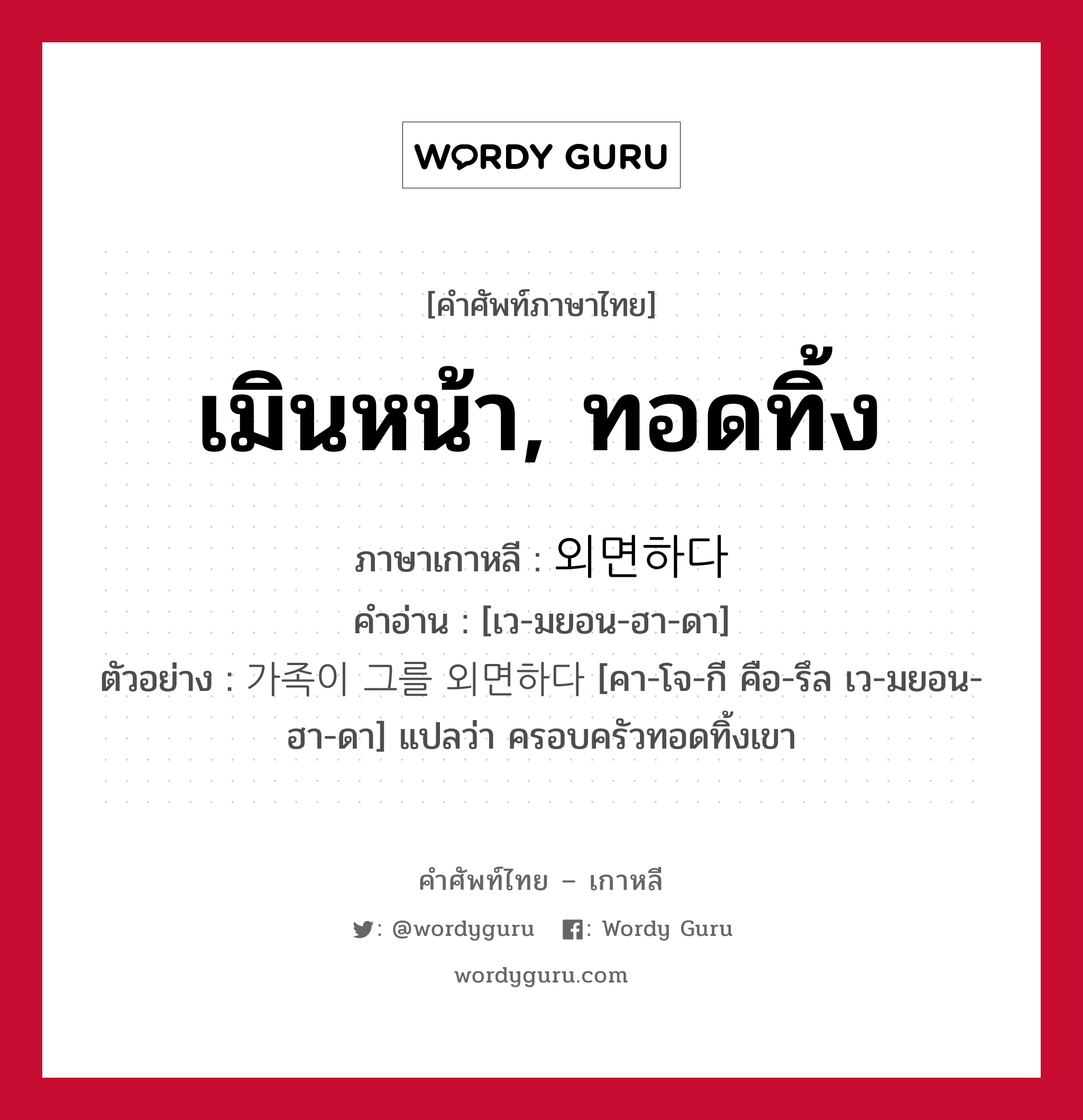 เมินหน้า, ทอดทิ้ง ภาษาเกาหลีคืออะไร, คำศัพท์ภาษาไทย - เกาหลี เมินหน้า, ทอดทิ้ง ภาษาเกาหลี 외면하다 คำอ่าน [เว-มยอน-ฮา-ดา] ตัวอย่าง 가족이 그를 외면하다 [คา-โจ-กี คือ-รึล เว-มยอน-ฮา-ดา] แปลว่า ครอบครัวทอดทิ้งเขา