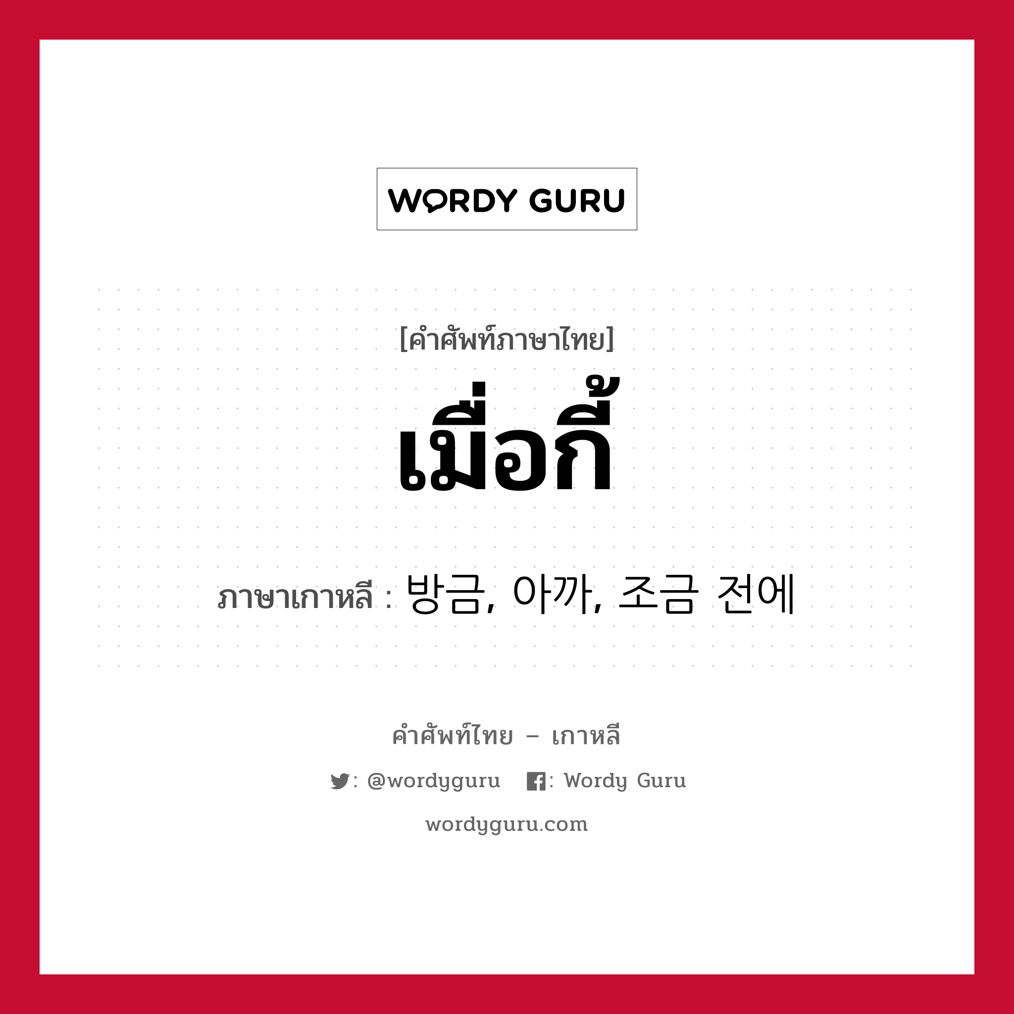 เมื่อกี้ ภาษาเกาหลีคืออะไร, คำศัพท์ภาษาไทย - เกาหลี เมื่อกี้ ภาษาเกาหลี 방금, 아까, 조금 전에