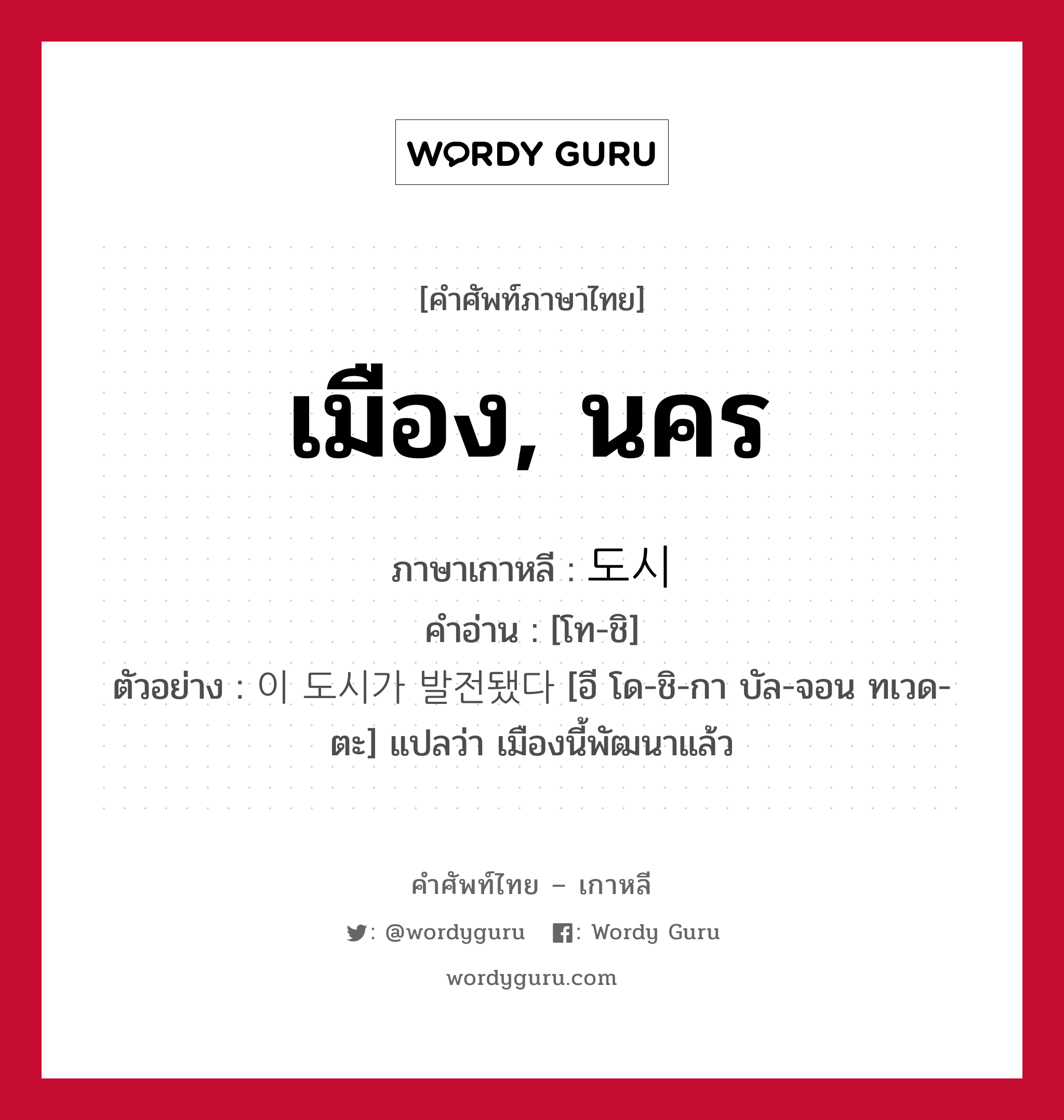 เมือง, นคร ภาษาเกาหลีคืออะไร, คำศัพท์ภาษาไทย - เกาหลี เมือง, นคร ภาษาเกาหลี 도시 คำอ่าน [โท-ชิ] ตัวอย่าง 이 도시가 발전됐다 [อี โด-ชิ-กา บัล-จอน ทเวด-ตะ] แปลว่า เมืองนี้พัฒนาแล้ว