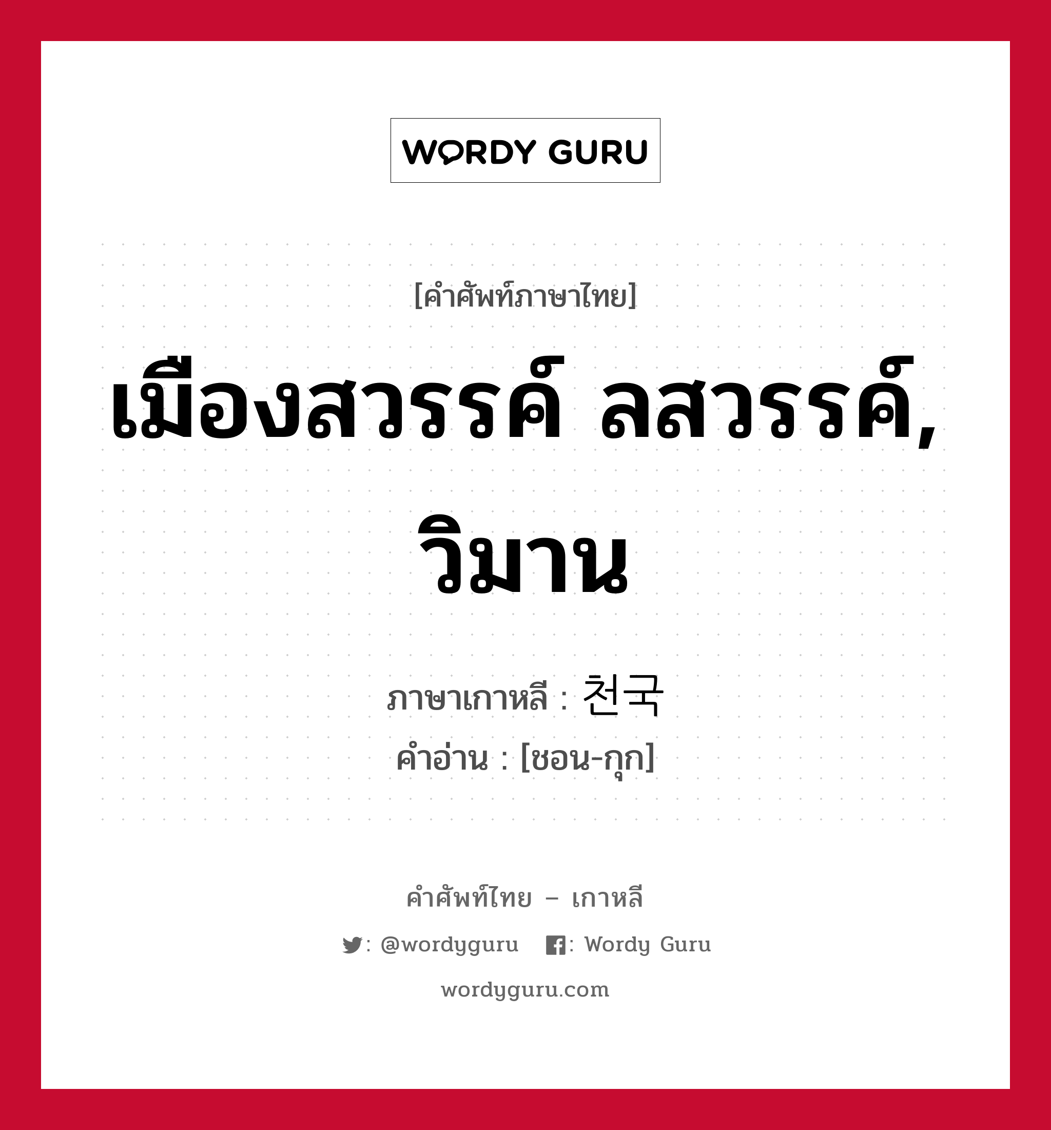 เมืองสวรรค์ ลสวรรค์, วิมาน ภาษาเกาหลีคืออะไร, คำศัพท์ภาษาไทย - เกาหลี เมืองสวรรค์ ลสวรรค์, วิมาน ภาษาเกาหลี 천국 คำอ่าน [ชอน-กุก]