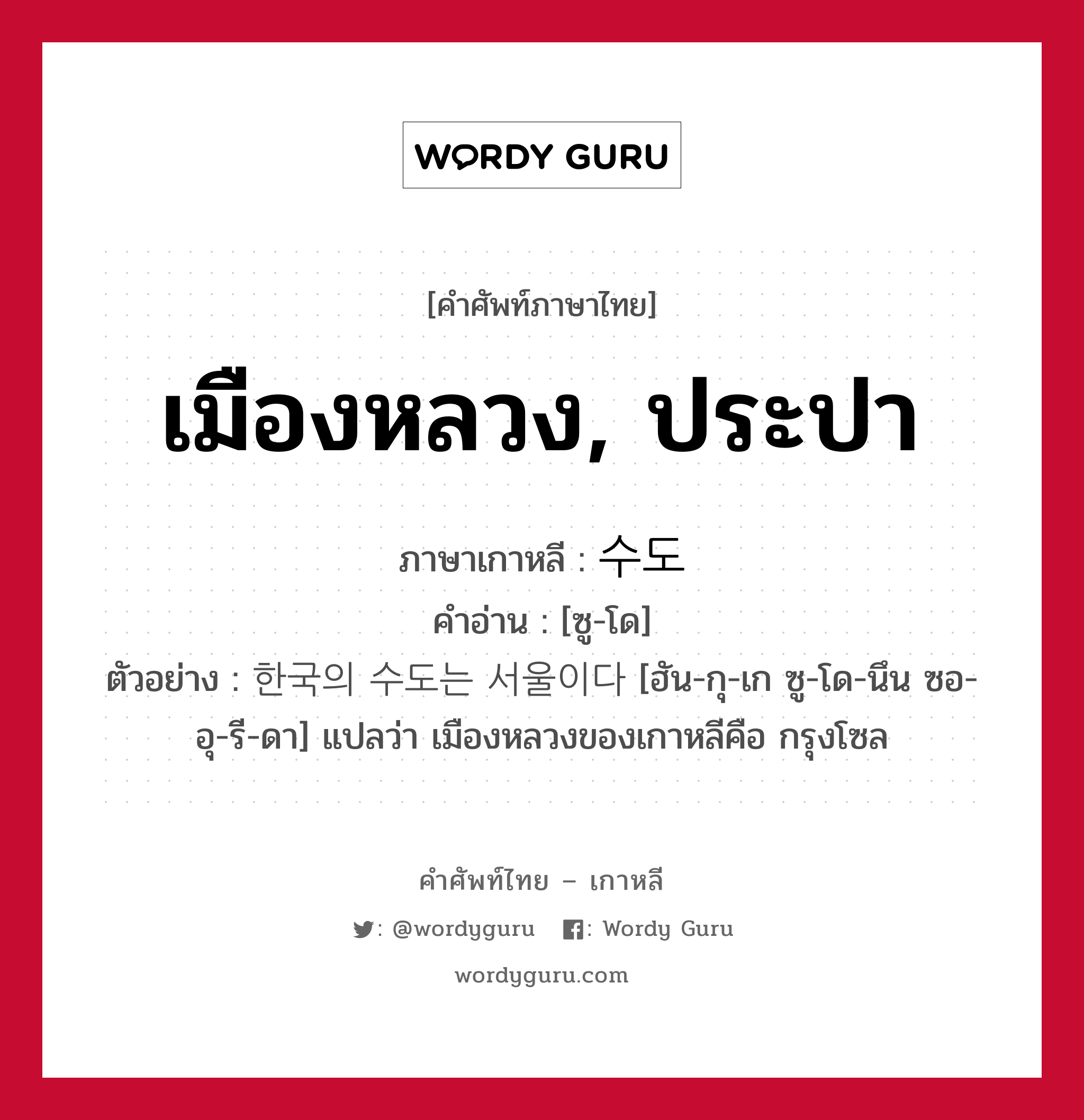 เมืองหลวง, ประปา ภาษาเกาหลีคืออะไร, คำศัพท์ภาษาไทย - เกาหลี เมืองหลวง, ประปา ภาษาเกาหลี 수도 คำอ่าน [ซู-โด] ตัวอย่าง 한국의 수도는 서울이다 [ฮัน-กุ-เก ซู-โด-นึน ซอ-อุ-รี-ดา] แปลว่า เมืองหลวงของเกาหลีคือ กรุงโซล