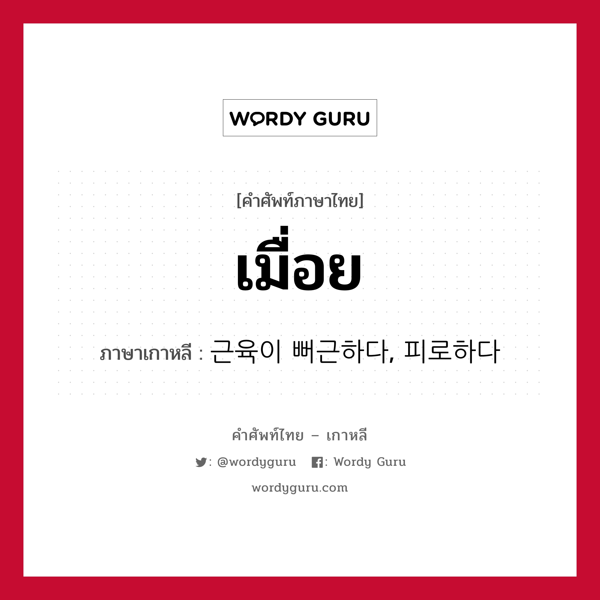 เมื่อย ภาษาเกาหลีคืออะไร, คำศัพท์ภาษาไทย - เกาหลี เมื่อย ภาษาเกาหลี 근육이 뻐근하다, 피로하다