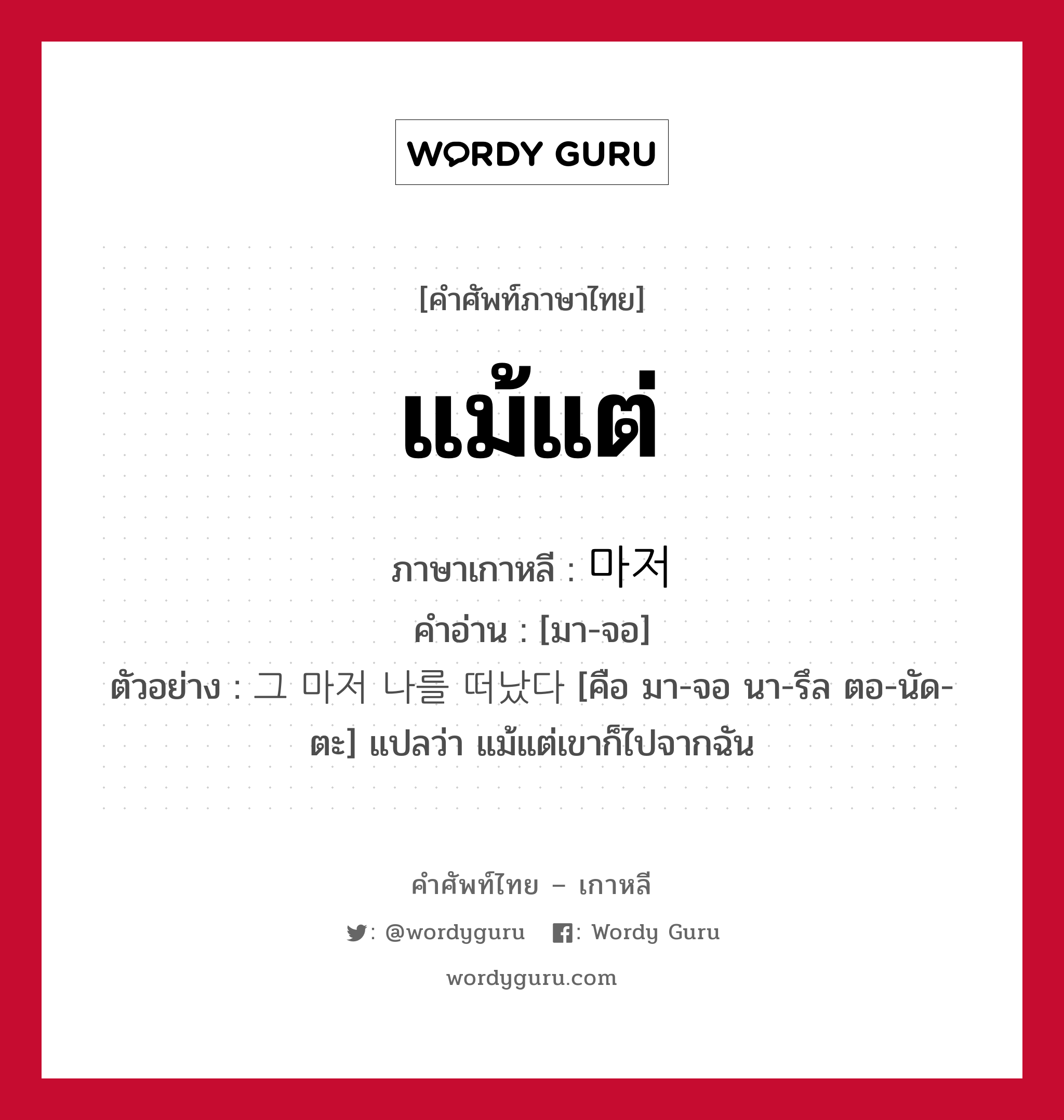 แม้แต่ ภาษาเกาหลีคืออะไร, คำศัพท์ภาษาไทย - เกาหลี แม้แต่ ภาษาเกาหลี 마저 คำอ่าน [มา-จอ] ตัวอย่าง 그 마저 나를 떠났다 [คือ มา-จอ นา-รึล ตอ-นัด-ตะ] แปลว่า แม้แต่เขาก็ไปจากฉัน