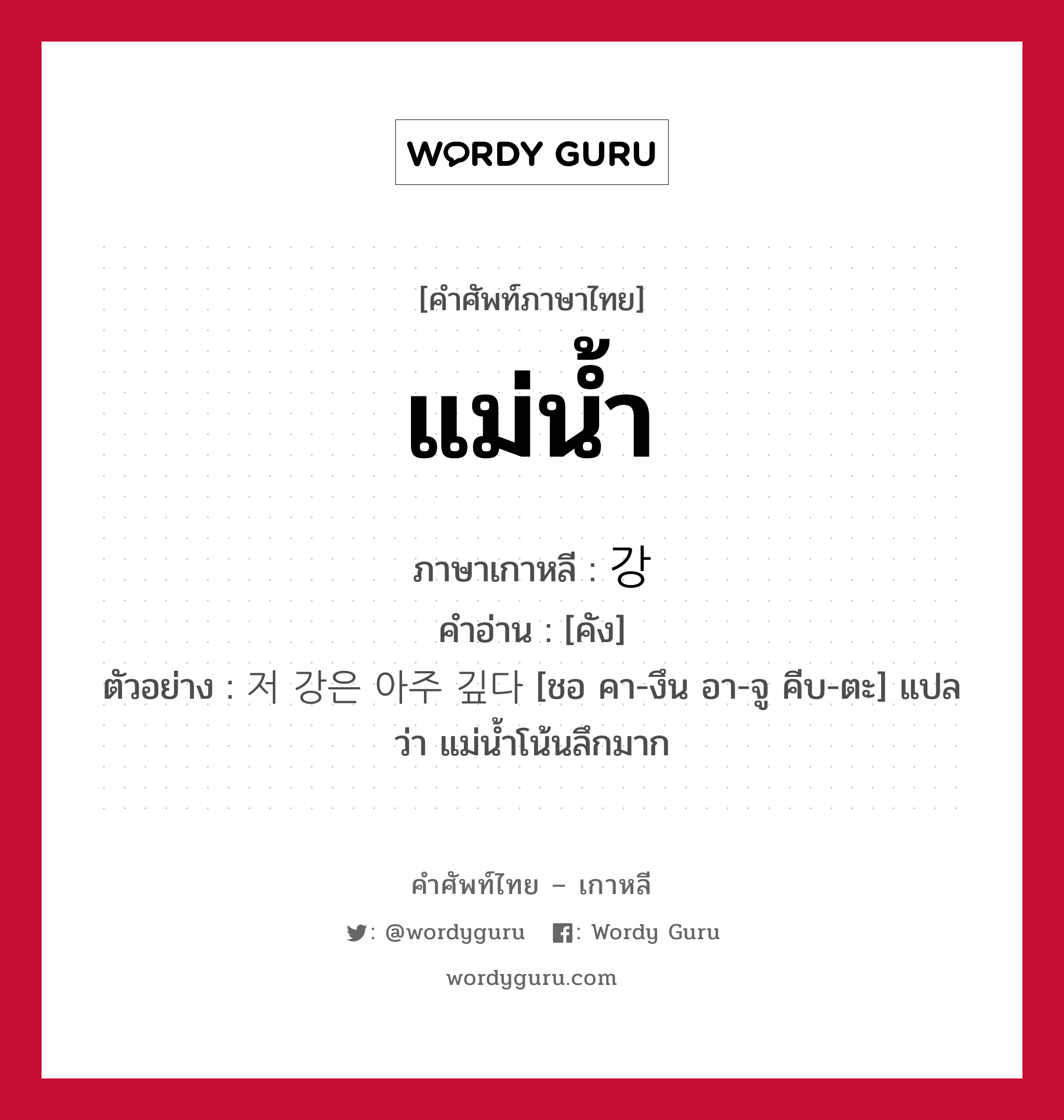 แม่น้ำ ภาษาเกาหลีคืออะไร, คำศัพท์ภาษาไทย - เกาหลี แม่น้ำ ภาษาเกาหลี 강 คำอ่าน [คัง] ตัวอย่าง 저 강은 아주 깊다 [ชอ คา-งึน อา-จู คีบ-ตะ] แปลว่า แม่น้ำโน้นลึกมาก