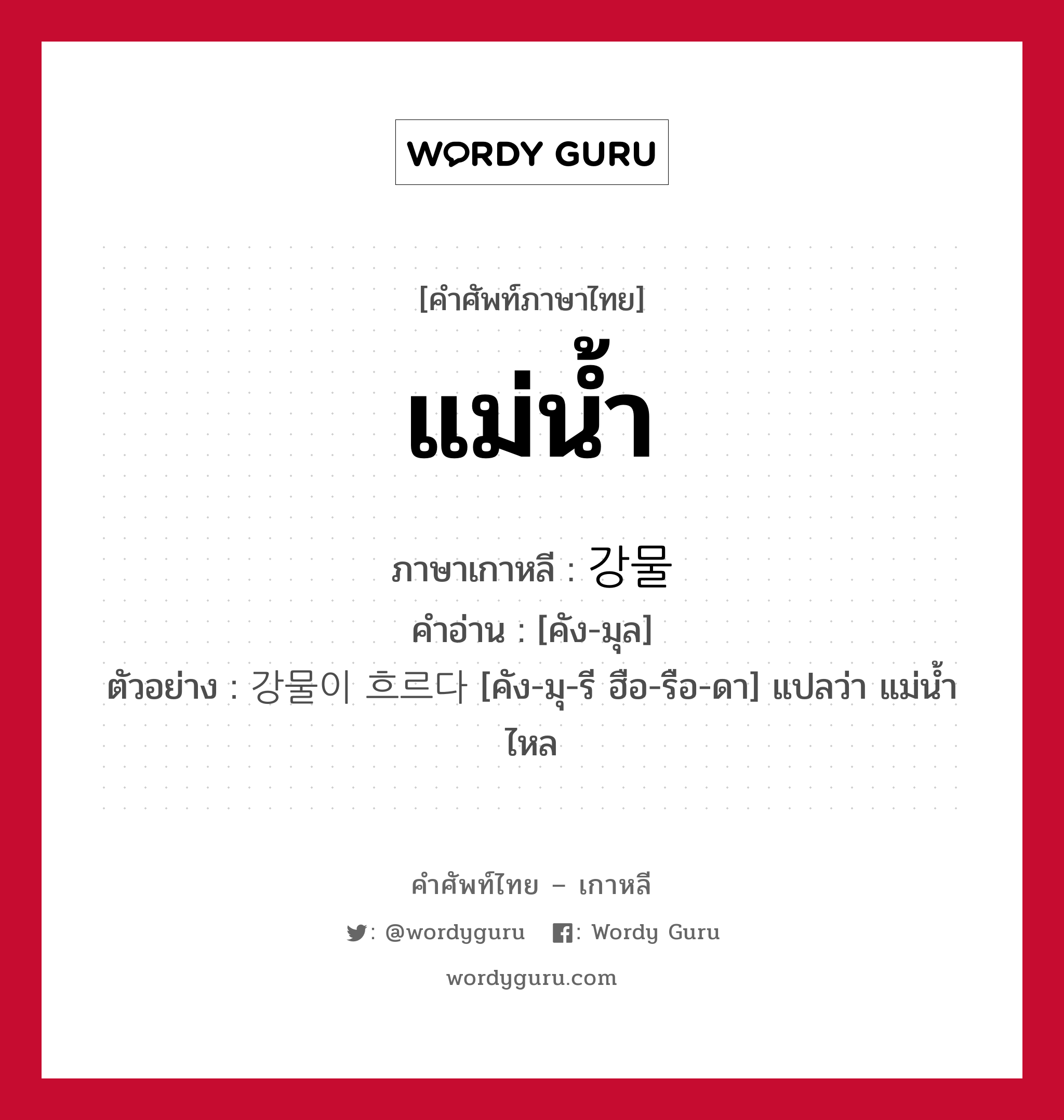 แม่น้ำ ภาษาเกาหลีคืออะไร, คำศัพท์ภาษาไทย - เกาหลี แม่น้ำ ภาษาเกาหลี 강물 คำอ่าน [คัง-มุล] ตัวอย่าง 강물이 흐르다 [คัง-มุ-รี ฮือ-รือ-ดา] แปลว่า แม่น้ำไหล