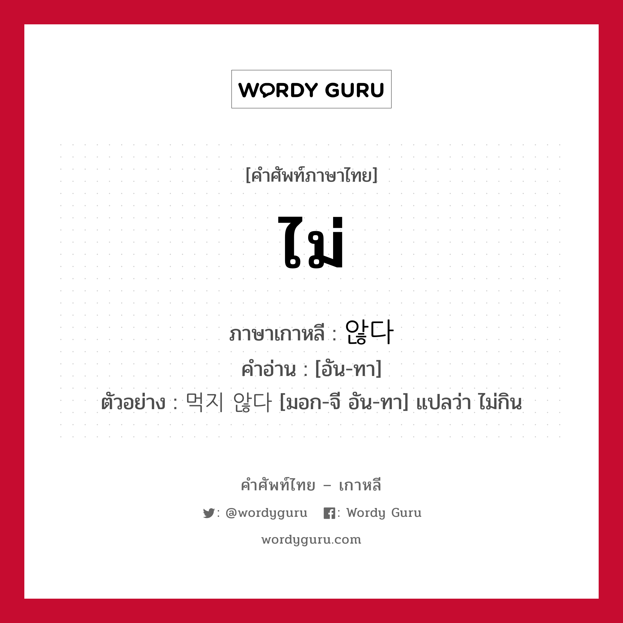 ไม่ ภาษาเกาหลีคืออะไร, คำศัพท์ภาษาไทย - เกาหลี ไม่ ภาษาเกาหลี 않다 คำอ่าน [อัน-ทา] ตัวอย่าง 먹지 않다 [มอก-จี อัน-ทา] แปลว่า ไม่กิน