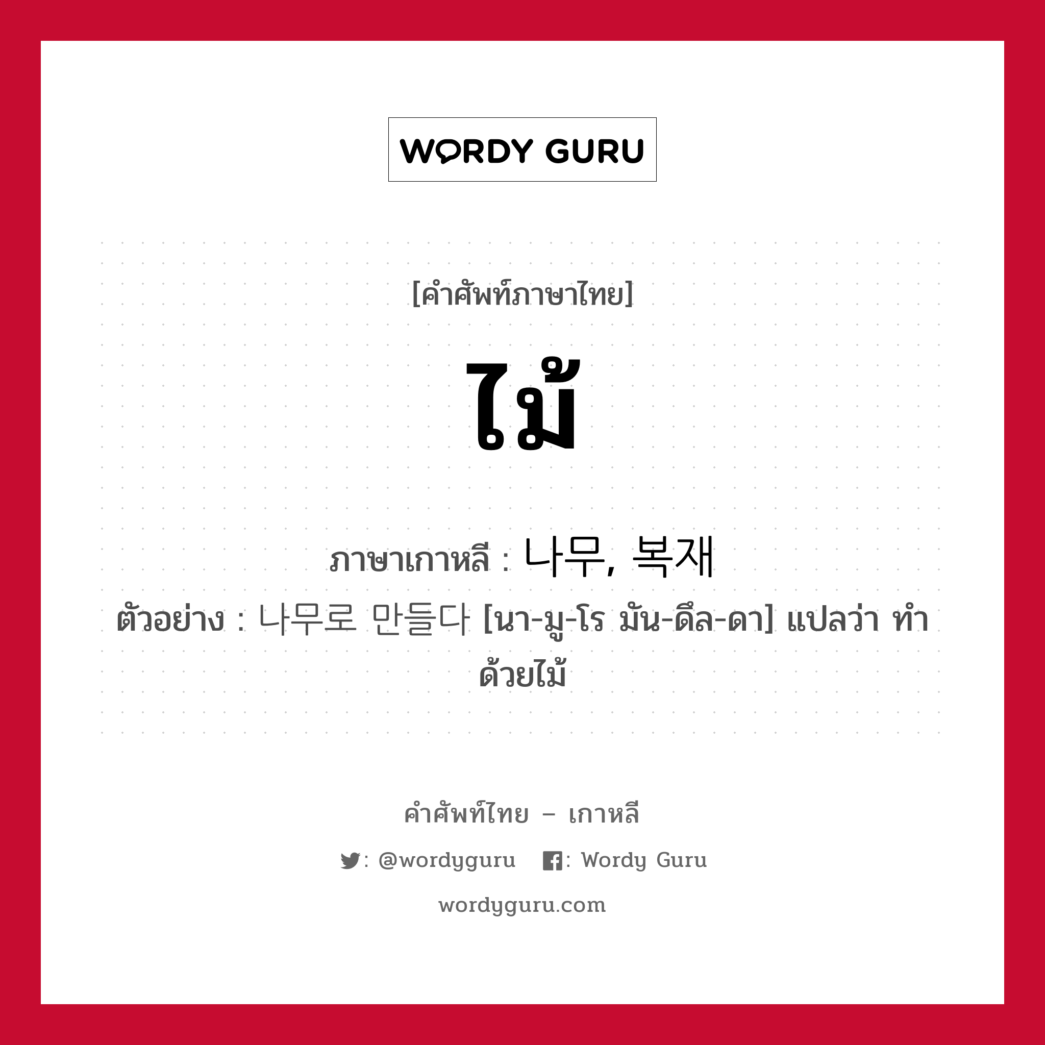 ไม้ ภาษาเกาหลีคืออะไร, คำศัพท์ภาษาไทย - เกาหลี ไม้ ภาษาเกาหลี 나무, 복재 ตัวอย่าง 나무로 만들다 [นา-มู-โร มัน-ดึล-ดา] แปลว่า ทำด้วยไม้