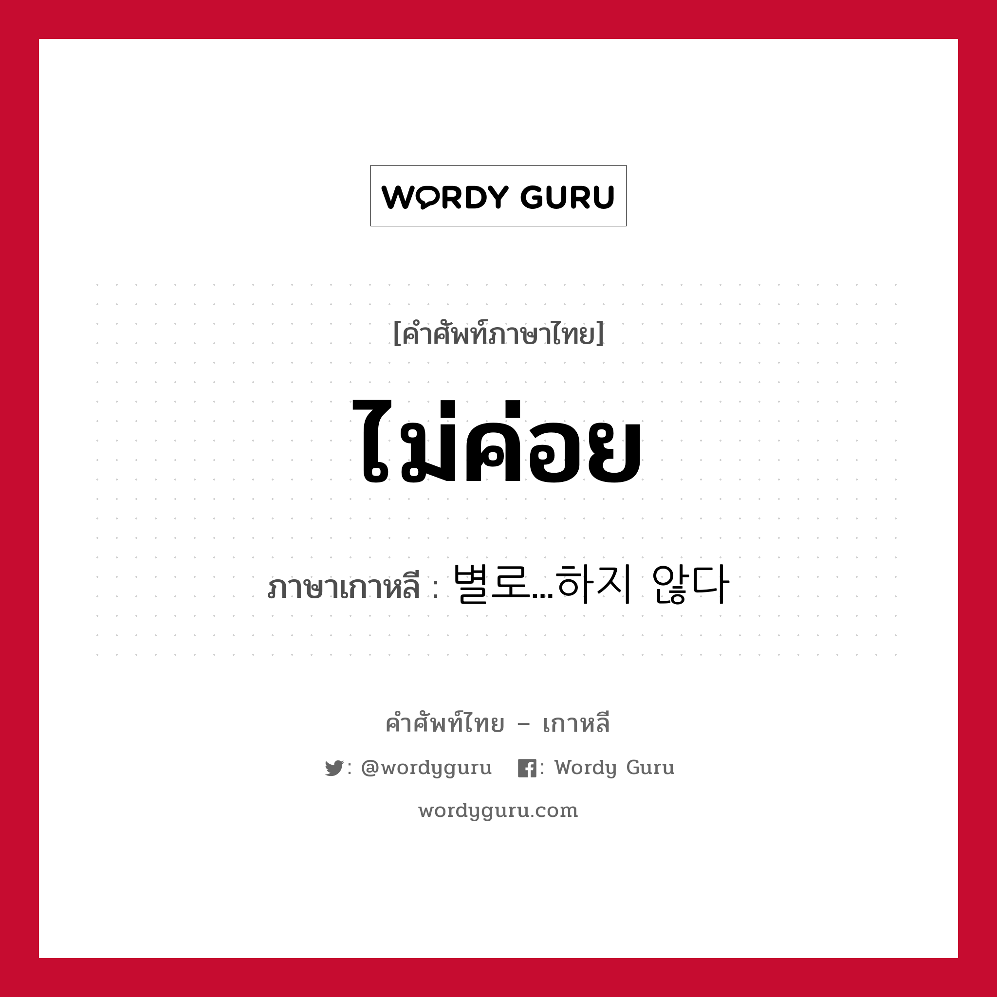 ไม่ค่อย ภาษาเกาหลีคืออะไร, คำศัพท์ภาษาไทย - เกาหลี ไม่ค่อย ภาษาเกาหลี 별로...하지 않다