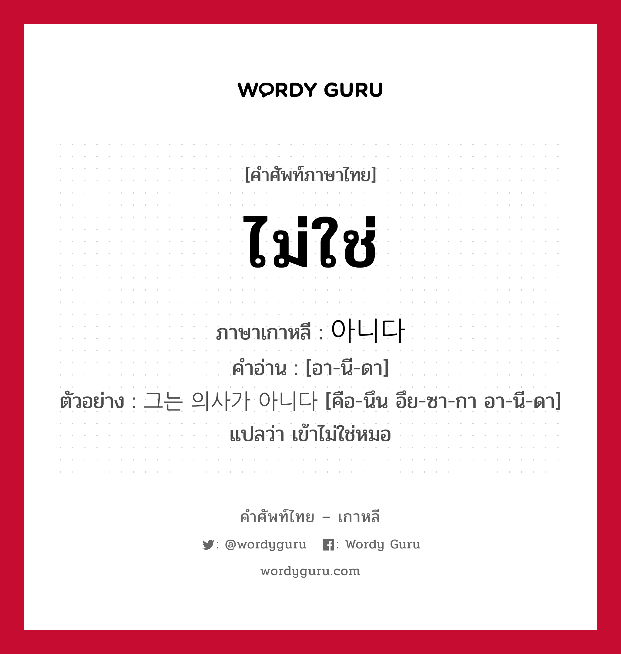 ไม่ใช่ ภาษาเกาหลีคืออะไร, คำศัพท์ภาษาไทย - เกาหลี ไม่ใช่ ภาษาเกาหลี 아니다 คำอ่าน [อา-นี-ดา] ตัวอย่าง 그는 의사가 아니다 [คือ-นึน อึย-ซา-กา อา-นี-ดา] แปลว่า เข้าไม่ใช่หมอ