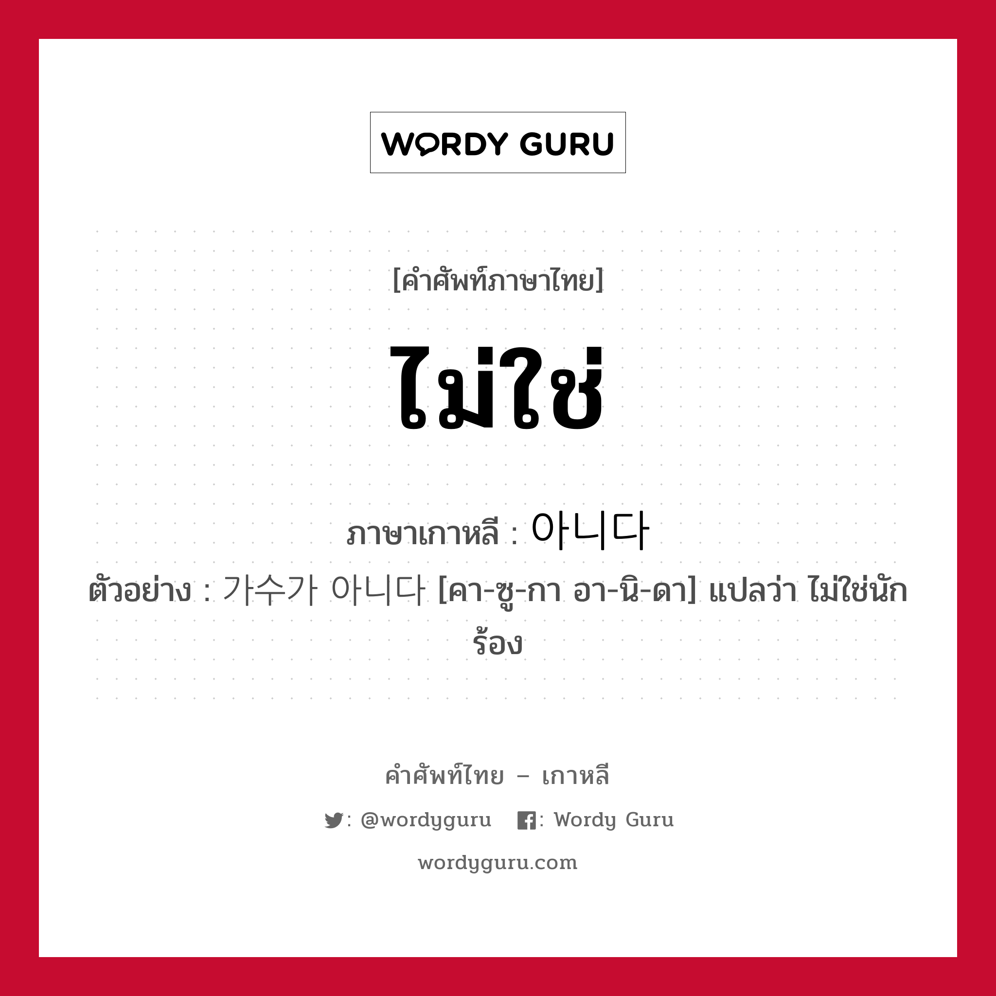 ไม่ใช่ ภาษาเกาหลีคืออะไร, คำศัพท์ภาษาไทย - เกาหลี ไม่ใช่ ภาษาเกาหลี 아니다 ตัวอย่าง 가수가 아니다 [คา-ซู-กา อา-นิ-ดา] แปลว่า ไม่ใช่นักร้อง