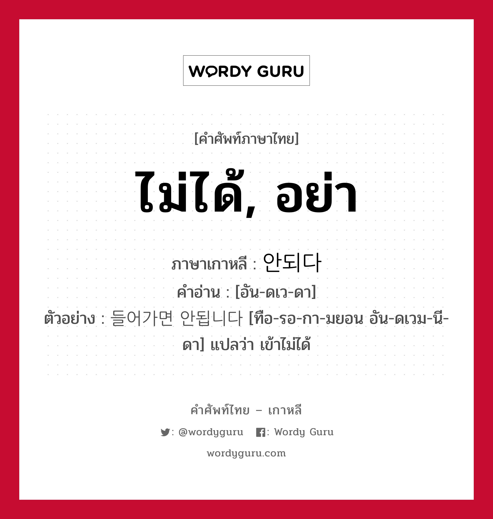 ไม่ได้, อย่า ภาษาเกาหลีคืออะไร, คำศัพท์ภาษาไทย - เกาหลี ไม่ได้, อย่า ภาษาเกาหลี 안되다 คำอ่าน [อัน-ดเว-ดา] ตัวอย่าง 들어가면 안됩니다 [ทือ-รอ-กา-มยอน อัน-ดเวม-นี-ดา] แปลว่า เข้าไม่ได้