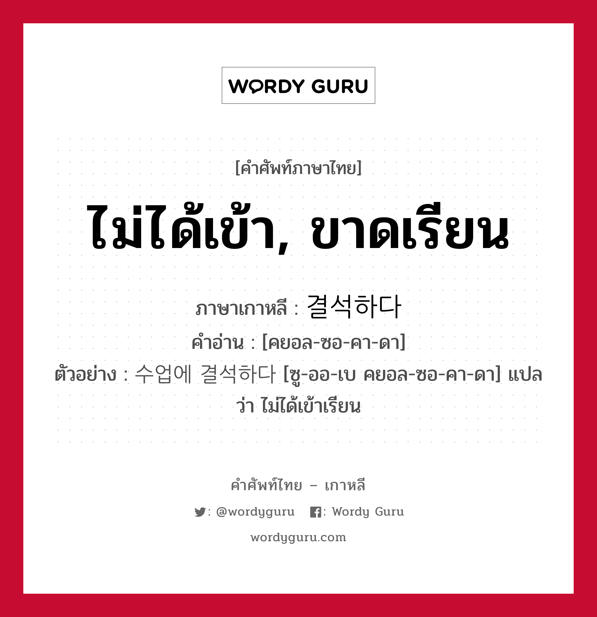 ไม่ได้เข้า, ขาดเรียน ภาษาเกาหลีคืออะไร, คำศัพท์ภาษาไทย - เกาหลี ไม่ได้เข้า, ขาดเรียน ภาษาเกาหลี 결석하다 คำอ่าน [คยอล-ซอ-คา-ดา] ตัวอย่าง 수업에 결석하다 [ซู-ออ-เบ คยอล-ซอ-คา-ดา] แปลว่า ไม่ได้เข้าเรียน