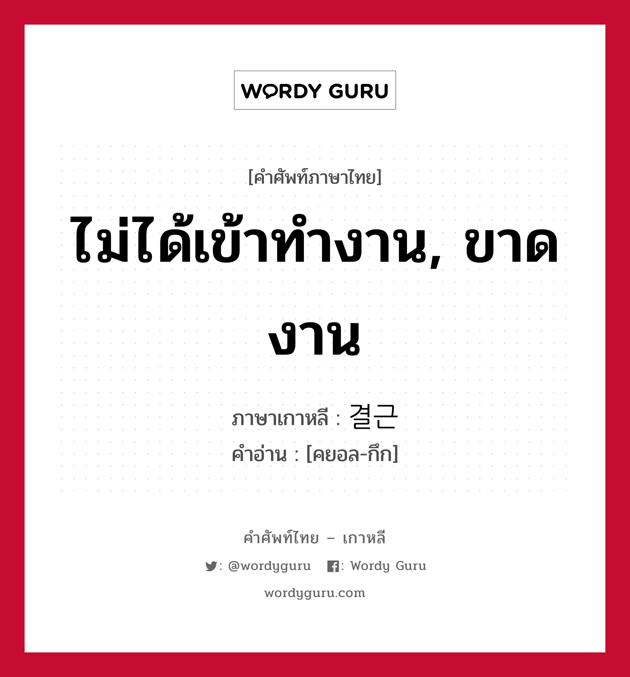 ไม่ได้เข้าทำงาน, ขาดงาน ภาษาเกาหลีคืออะไร, คำศัพท์ภาษาไทย - เกาหลี ไม่ได้เข้าทำงาน, ขาดงาน ภาษาเกาหลี 결근 คำอ่าน [คยอล-กึก]