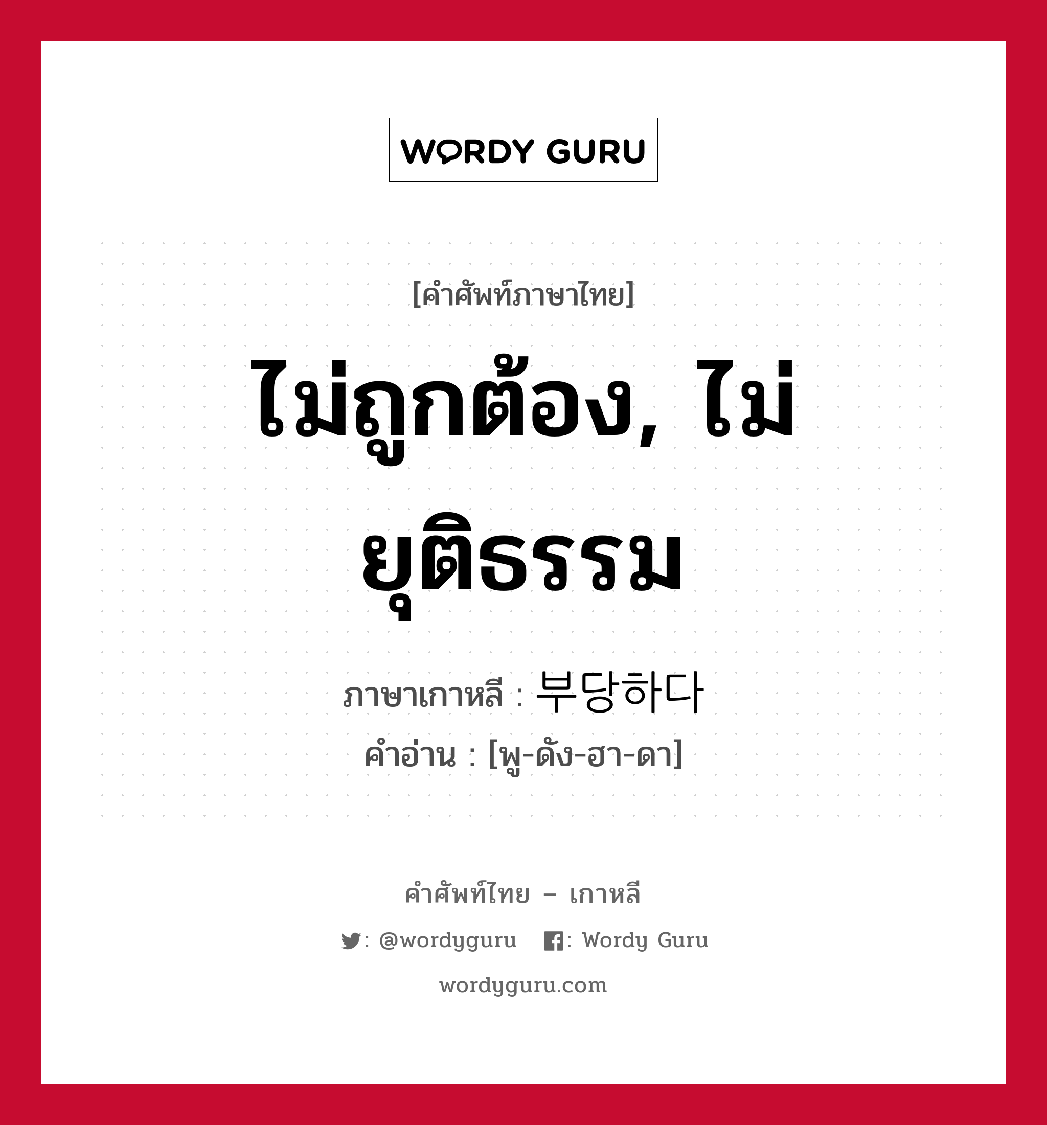 ไม่ถูกต้อง, ไม่ยุติธรรม ภาษาเกาหลีคืออะไร, คำศัพท์ภาษาไทย - เกาหลี ไม่ถูกต้อง, ไม่ยุติธรรม ภาษาเกาหลี 부당하다 คำอ่าน [พู-ดัง-ฮา-ดา]