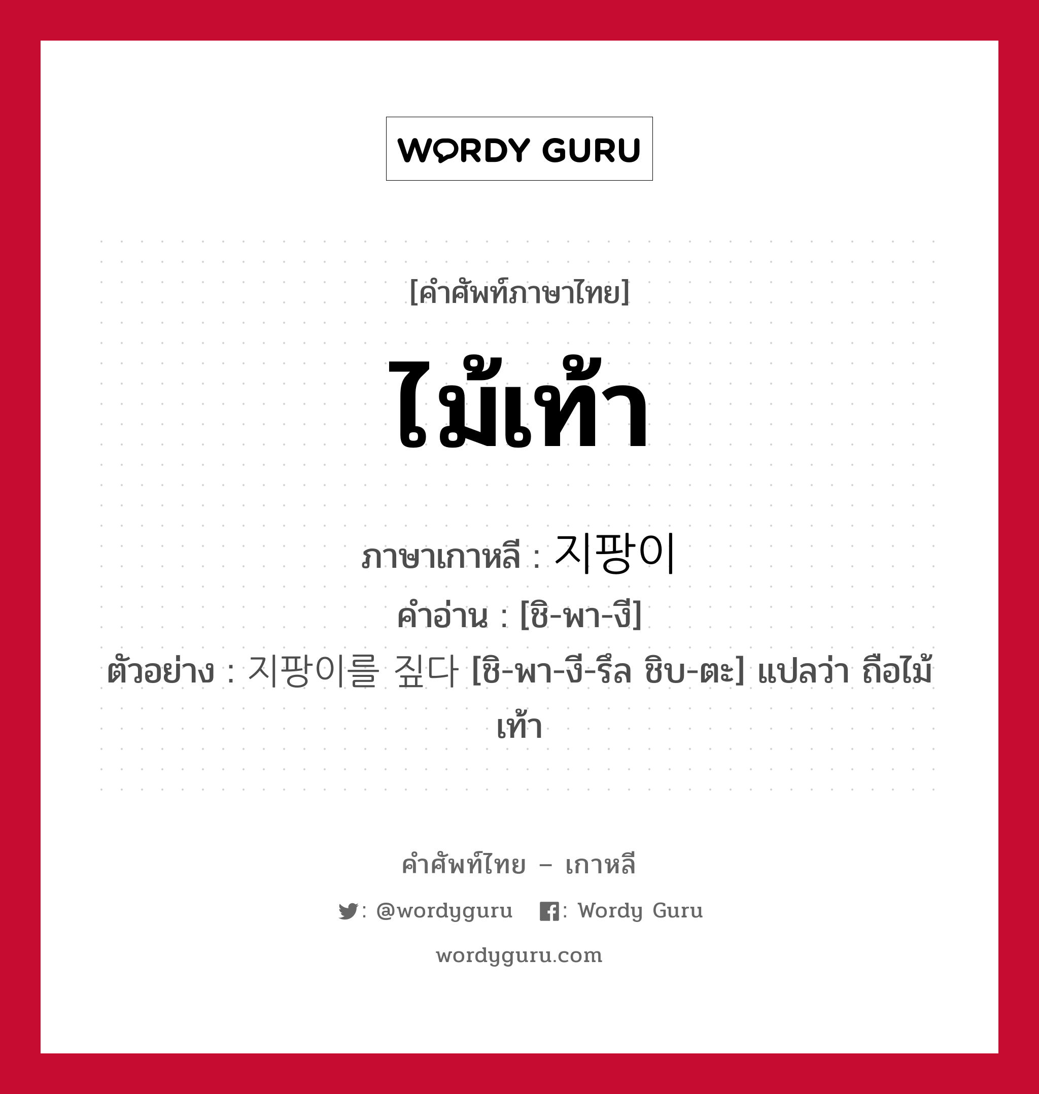 ไม้เท้า ภาษาเกาหลีคืออะไร, คำศัพท์ภาษาไทย - เกาหลี ไม้เท้า ภาษาเกาหลี 지팡이 คำอ่าน [ชิ-พา-งี] ตัวอย่าง 지팡이를 짚다 [ชิ-พา-งี-รึล ชิบ-ตะ] แปลว่า ถือไม้เท้า