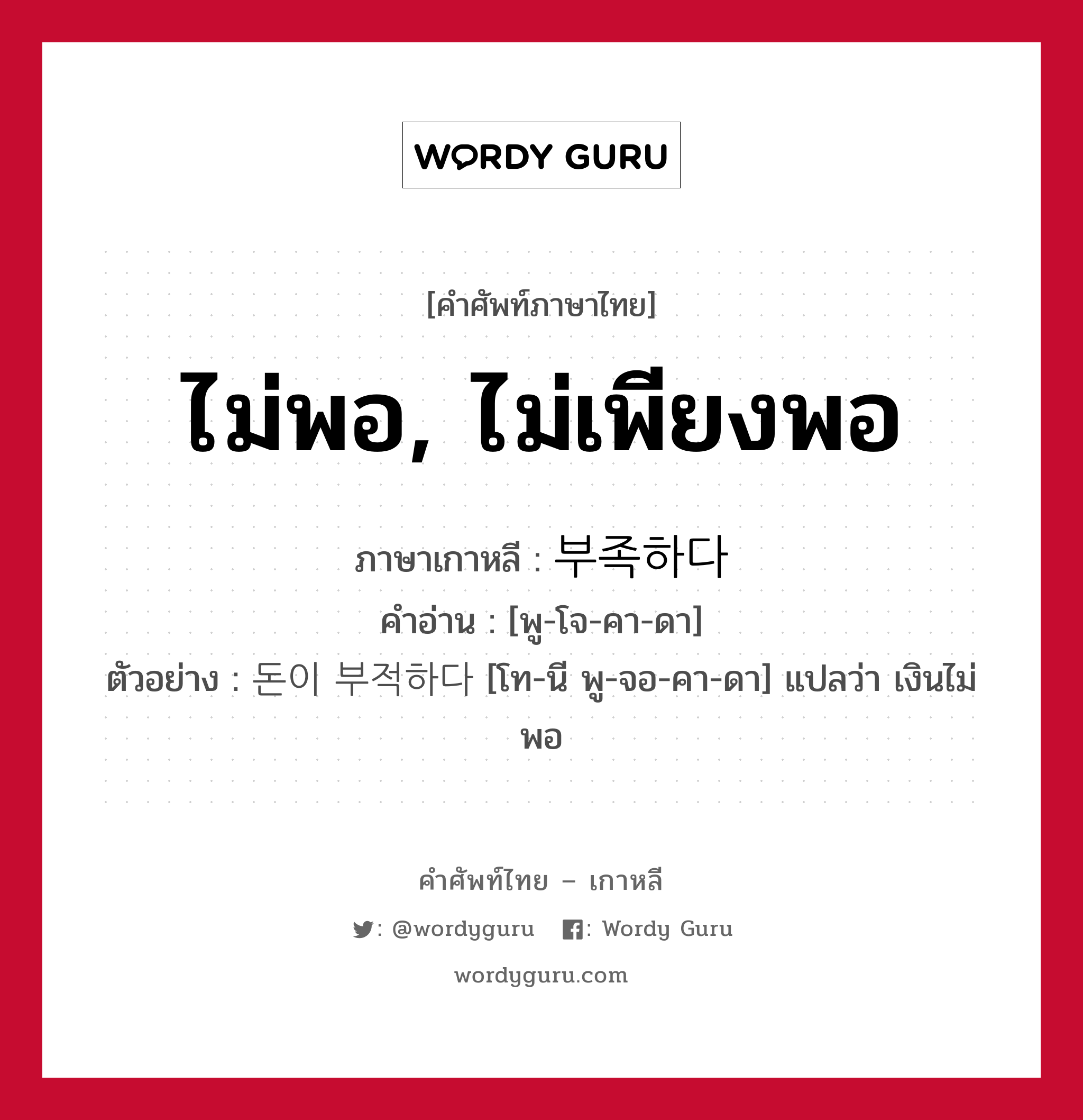 ไม่พอ, ไม่เพียงพอ ภาษาเกาหลีคืออะไร, คำศัพท์ภาษาไทย - เกาหลี ไม่พอ, ไม่เพียงพอ ภาษาเกาหลี 부족하다 คำอ่าน [พู-โจ-คา-ดา] ตัวอย่าง 돈이 부적하다 [โท-นี พู-จอ-คา-ดา] แปลว่า เงินไม่พอ