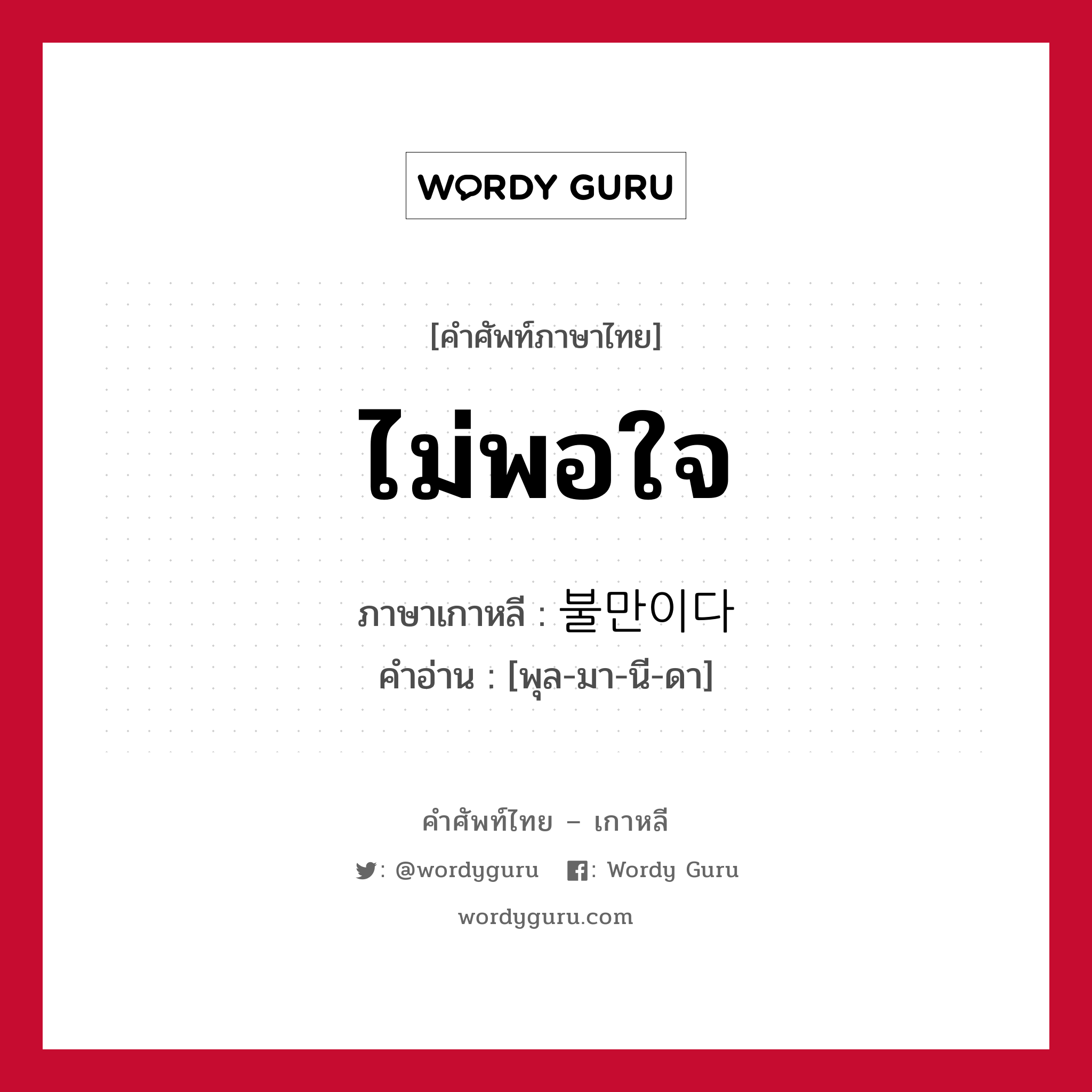 ไม่พอใจ ภาษาเกาหลีคืออะไร, คำศัพท์ภาษาไทย - เกาหลี ไม่พอใจ ภาษาเกาหลี 불만이다 คำอ่าน [พุล-มา-นี-ดา]