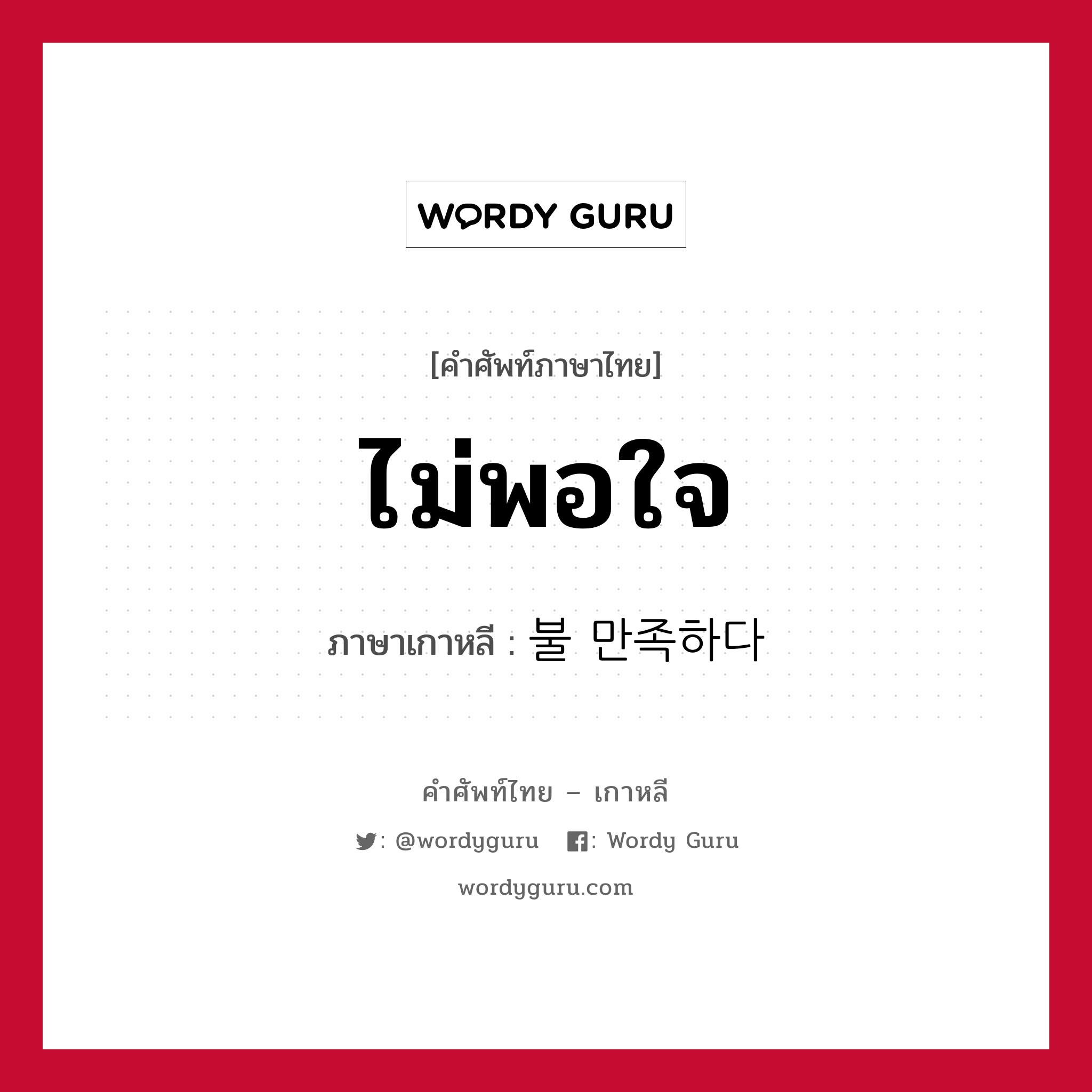 ไม่พอใจ ภาษาเกาหลีคืออะไร, คำศัพท์ภาษาไทย - เกาหลี ไม่พอใจ ภาษาเกาหลี 불 만족하다