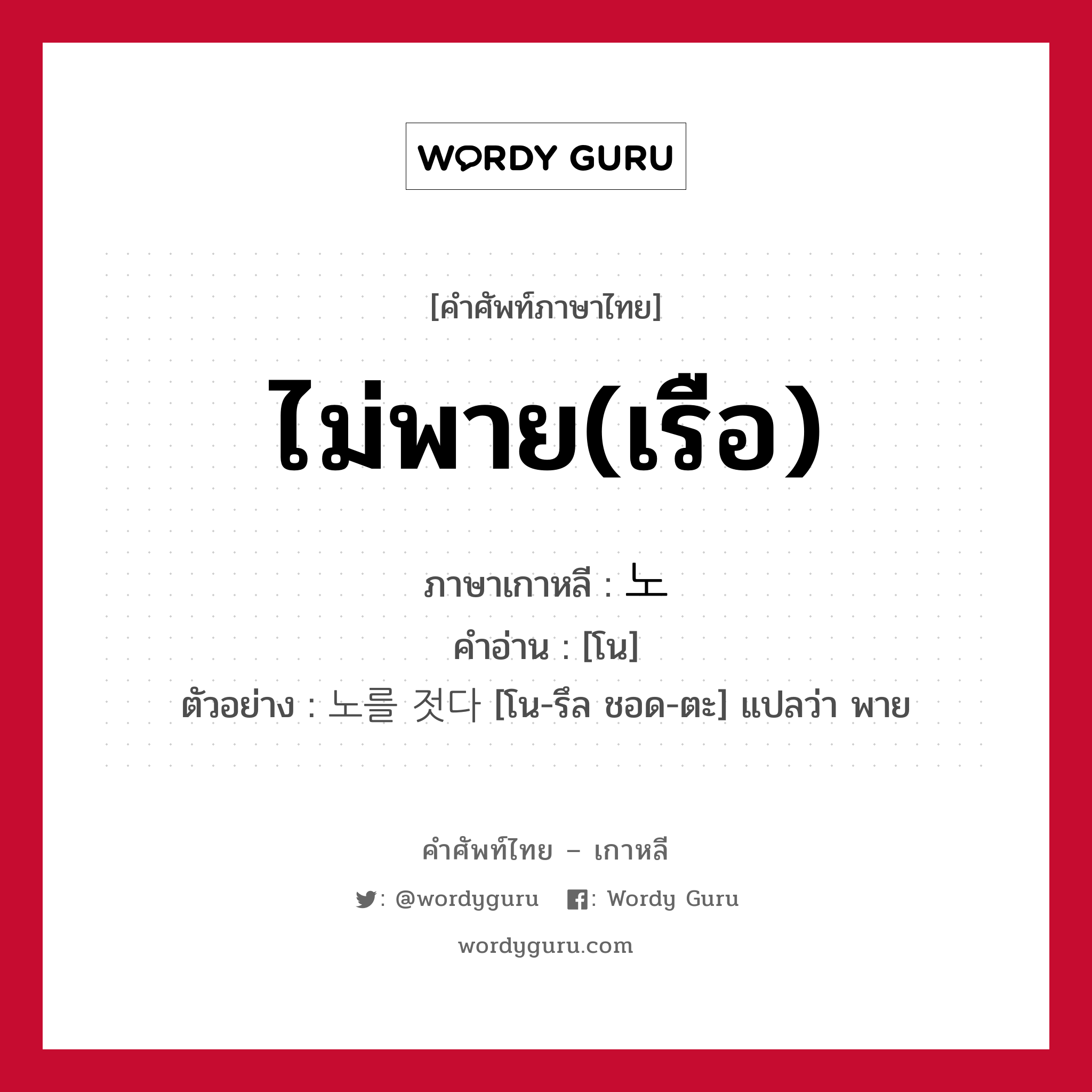 ไม่พาย(เรือ) ภาษาเกาหลีคืออะไร, คำศัพท์ภาษาไทย - เกาหลี ไม่พาย(เรือ) ภาษาเกาหลี 노 คำอ่าน [โน] ตัวอย่าง 노를 젓다 [โน-รึล ชอด-ตะ] แปลว่า พาย