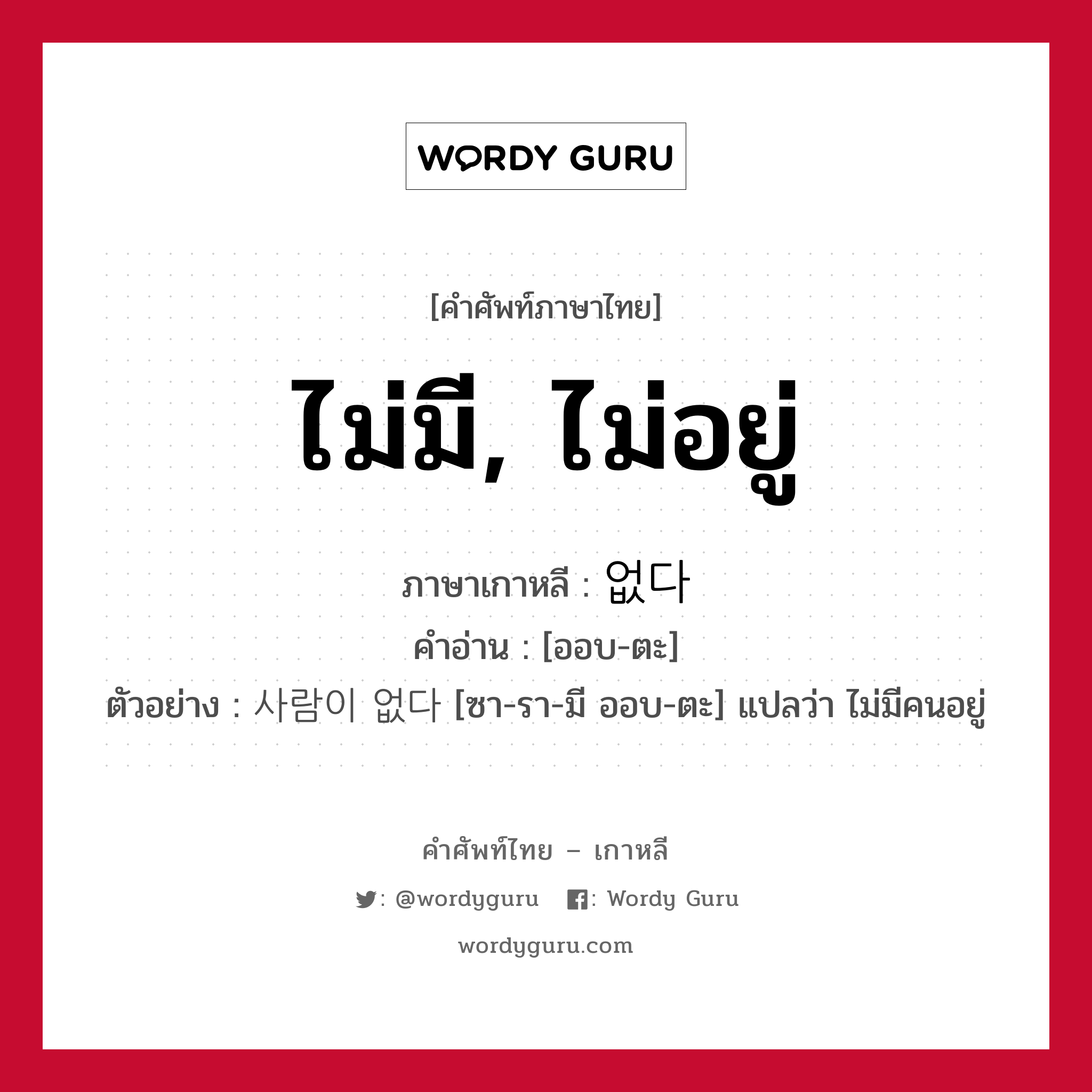 ไม่มี, ไม่อยู่ ภาษาเกาหลีคืออะไร, คำศัพท์ภาษาไทย - เกาหลี ไม่มี, ไม่อยู่ ภาษาเกาหลี 없다 คำอ่าน [ออบ-ตะ] ตัวอย่าง 사람이 없다 [ซา-รา-มี ออบ-ตะ] แปลว่า ไม่มีคนอยู่