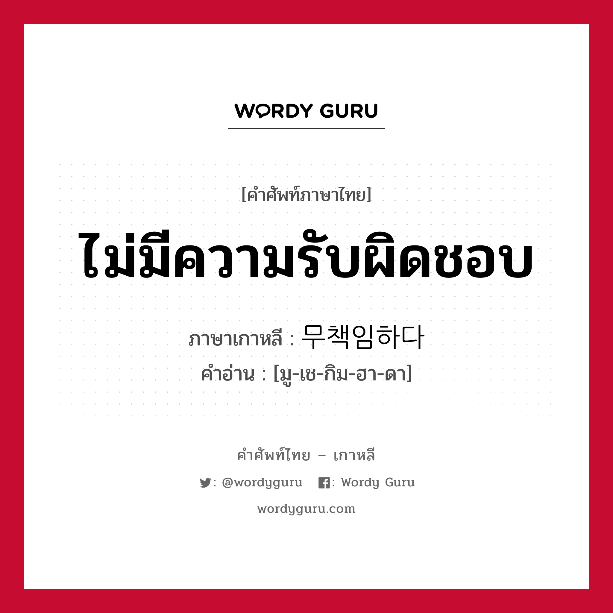 ไม่มีความรับผิดชอบ ภาษาเกาหลีคืออะไร, คำศัพท์ภาษาไทย - เกาหลี ไม่มีความรับผิดชอบ ภาษาเกาหลี 무책임하다 คำอ่าน [มู-เช-กิม-ฮา-ดา]