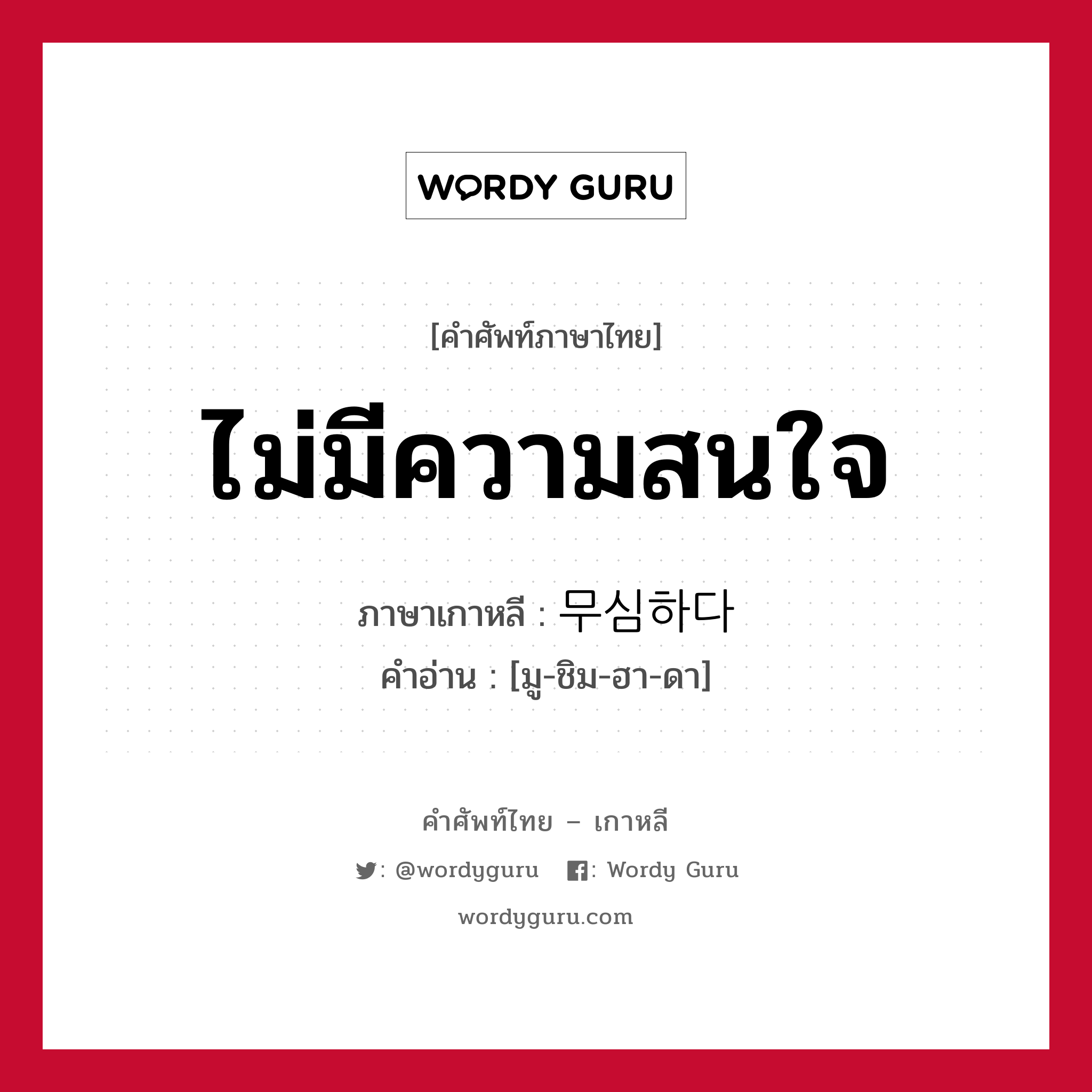 ไม่มีความสนใจ ภาษาเกาหลีคืออะไร, คำศัพท์ภาษาไทย - เกาหลี ไม่มีความสนใจ ภาษาเกาหลี 무심하다 คำอ่าน [มู-ชิม-ฮา-ดา]