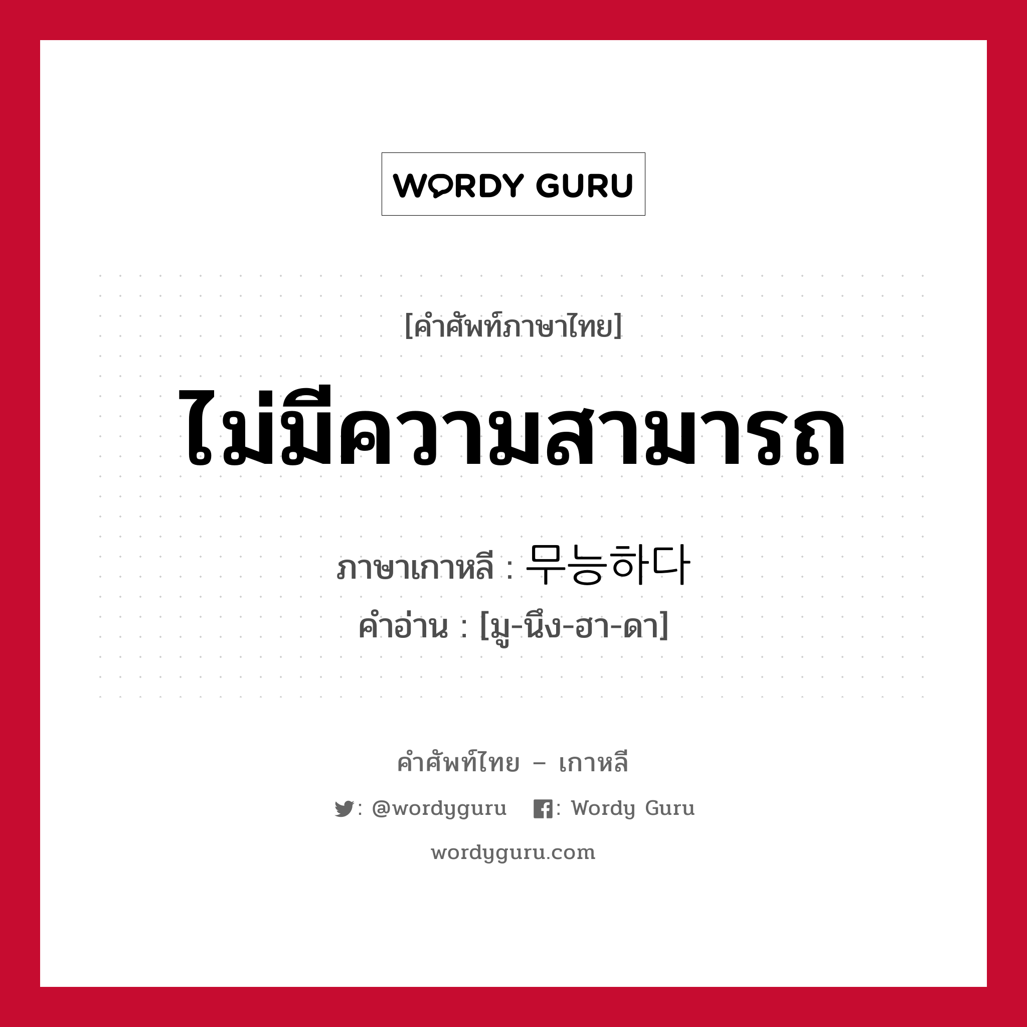 ไม่มีความสามารถ ภาษาเกาหลีคืออะไร, คำศัพท์ภาษาไทย - เกาหลี ไม่มีความสามารถ ภาษาเกาหลี 무능하다 คำอ่าน [มู-นึง-ฮา-ดา]