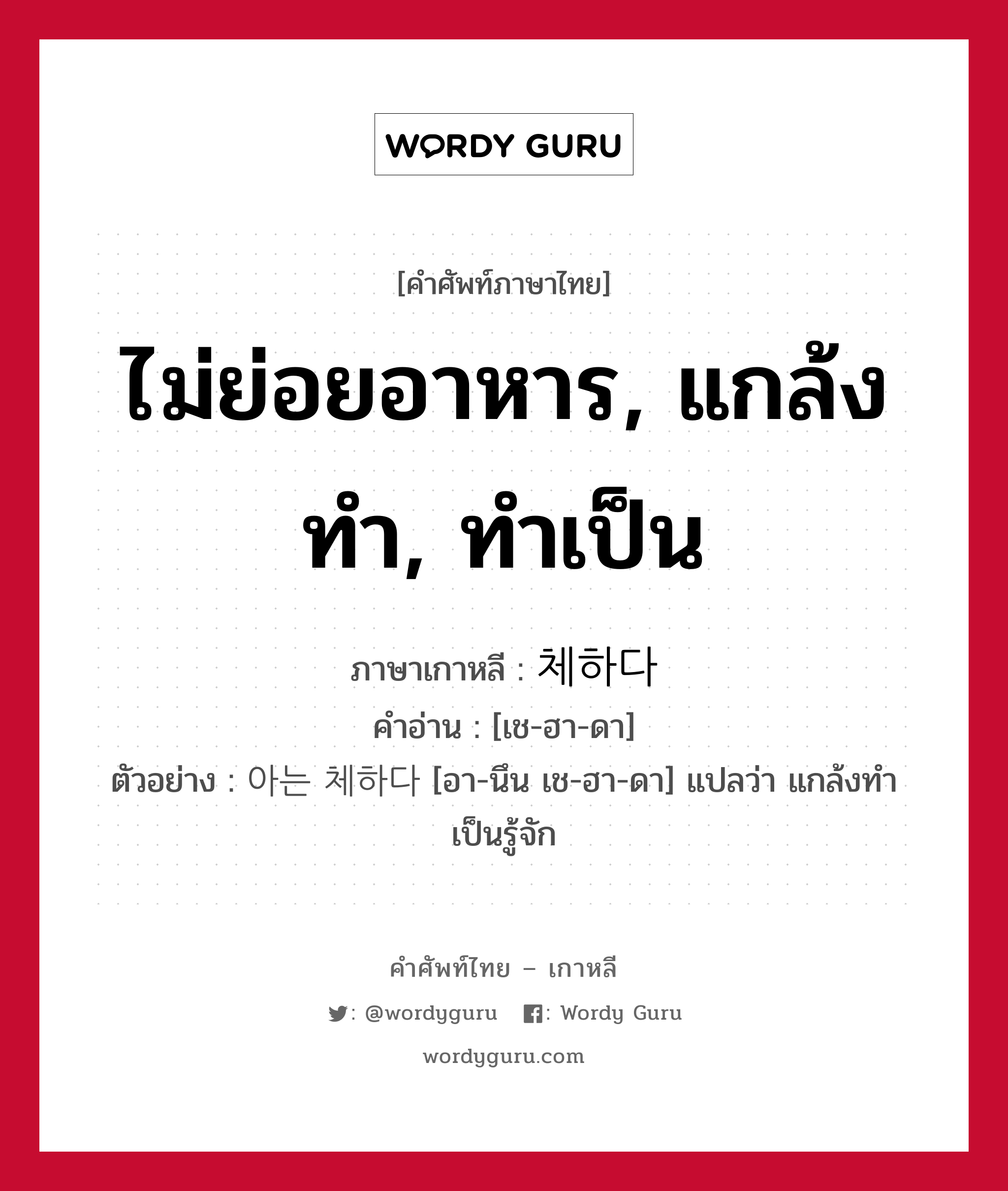 ไม่ย่อยอาหาร, แกล้งทำ, ทำเป็น ภาษาเกาหลีคืออะไร, คำศัพท์ภาษาไทย - เกาหลี ไม่ย่อยอาหาร, แกล้งทำ, ทำเป็น ภาษาเกาหลี 체하다 คำอ่าน [เช-ฮา-ดา] ตัวอย่าง 아는 체하다 [อา-นึน เช-ฮา-ดา] แปลว่า แกล้งทำเป็นรู้จัก