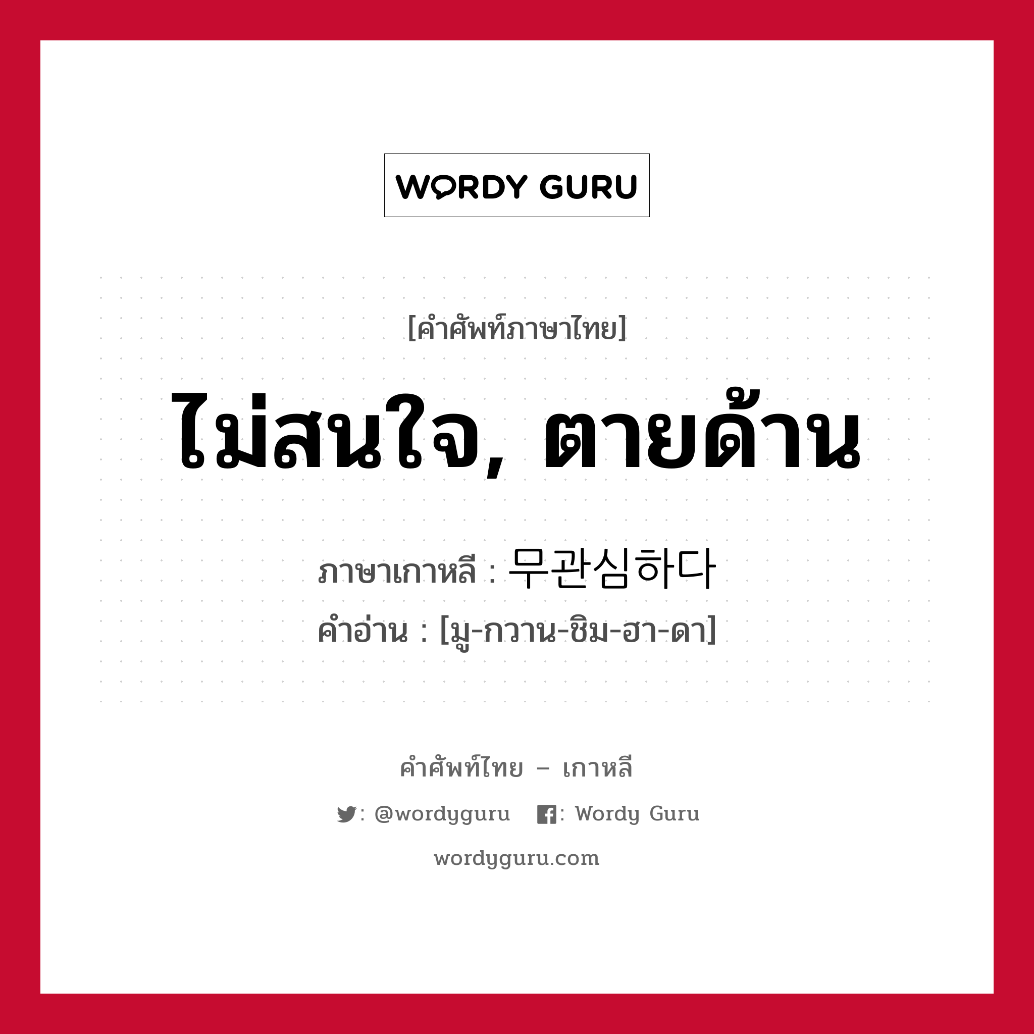 ไม่สนใจ, ตายด้าน ภาษาเกาหลีคืออะไร, คำศัพท์ภาษาไทย - เกาหลี ไม่สนใจ, ตายด้าน ภาษาเกาหลี 무관심하다 คำอ่าน [มู-กวาน-ชิม-ฮา-ดา]