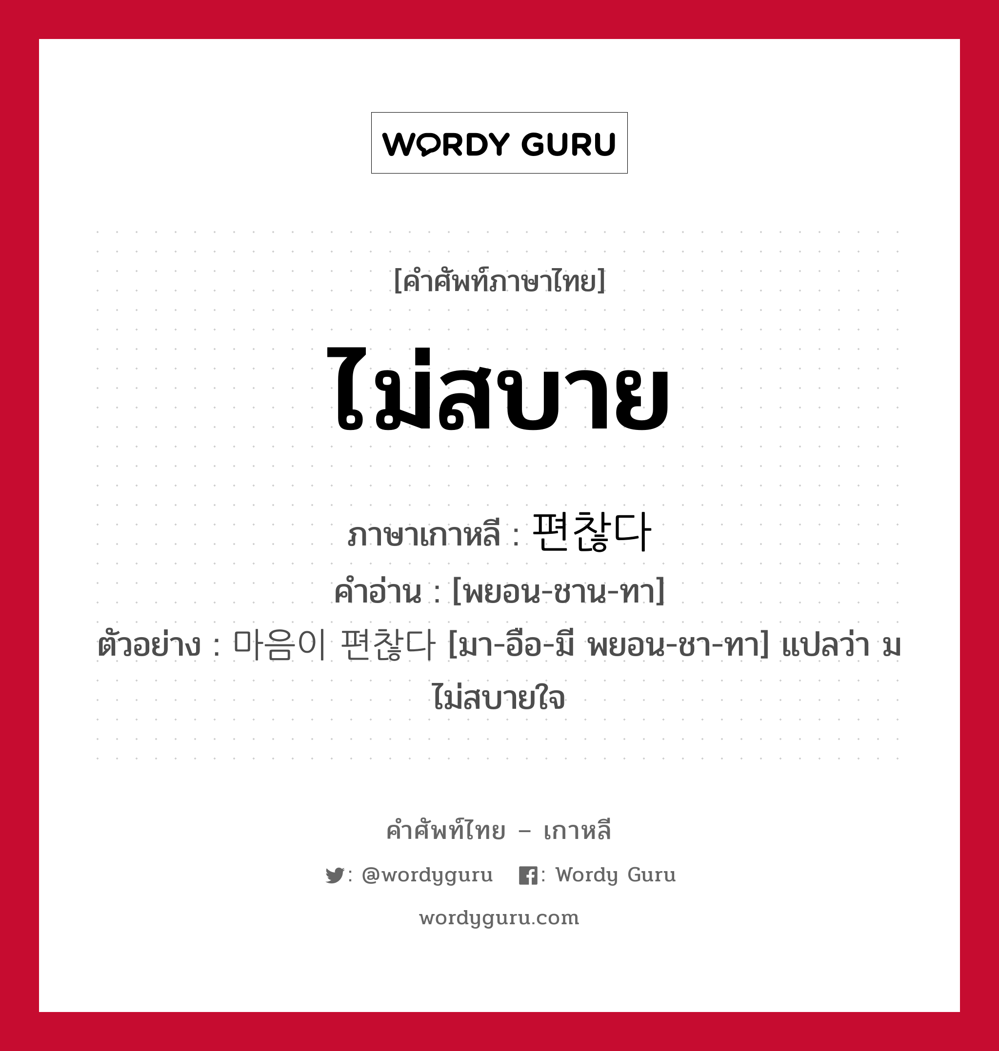 ไม่สบาย ภาษาเกาหลีคืออะไร, คำศัพท์ภาษาไทย - เกาหลี ไม่สบาย ภาษาเกาหลี 편찮다 คำอ่าน [พยอน-ชาน-ทา] ตัวอย่าง 마음이 편찮다 [มา-อือ-มี พยอน-ชา-ทา] แปลว่า มไม่สบายใจ