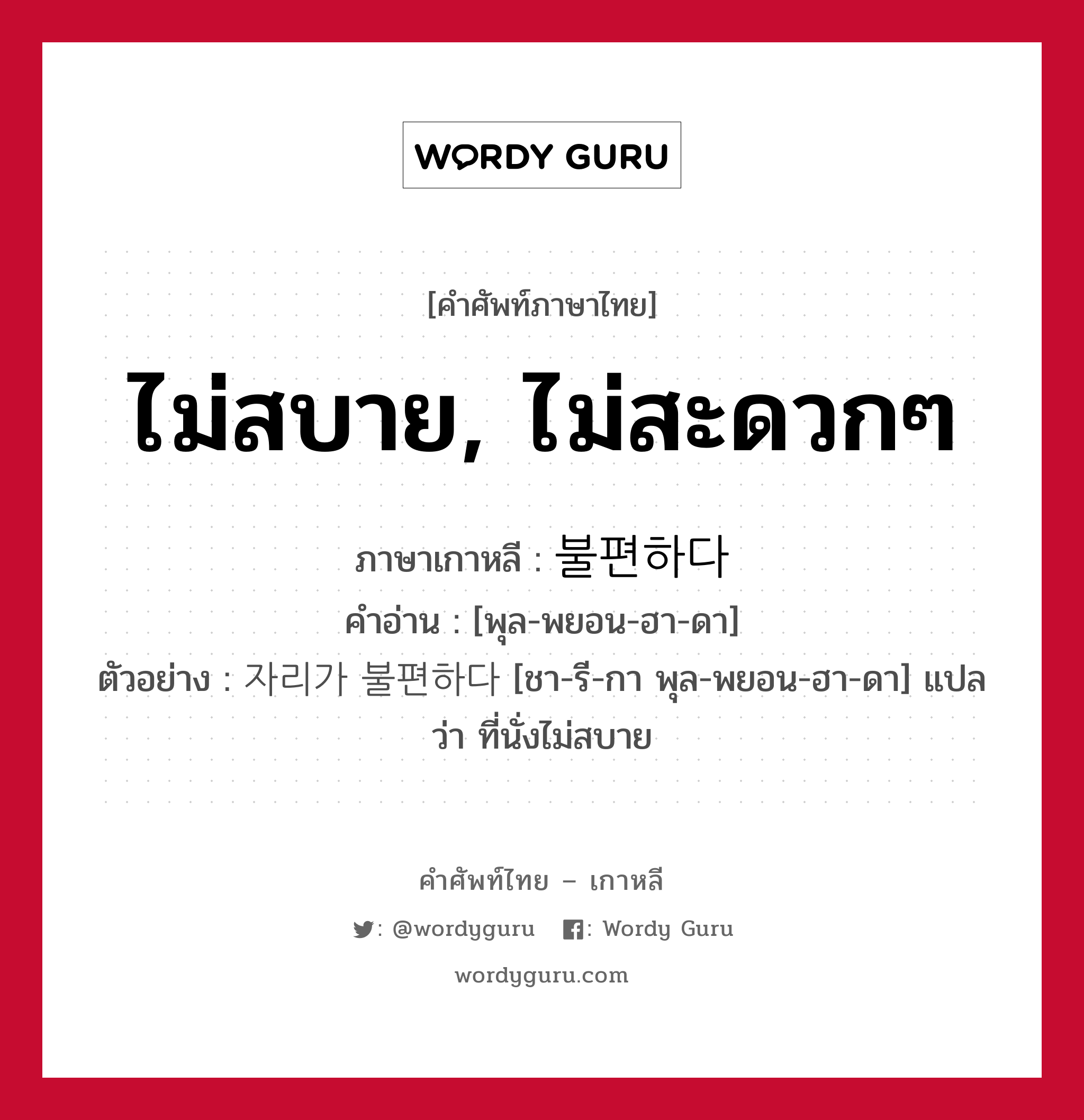 ไม่สบาย, ไม่สะดวกๆ ภาษาเกาหลีคืออะไร, คำศัพท์ภาษาไทย - เกาหลี ไม่สบาย, ไม่สะดวกๆ ภาษาเกาหลี 불편하다 คำอ่าน [พุล-พยอน-ฮา-ดา] ตัวอย่าง 자리가 불편하다 [ชา-รี-กา พุล-พยอน-ฮา-ดา] แปลว่า ที่นั่งไม่สบาย