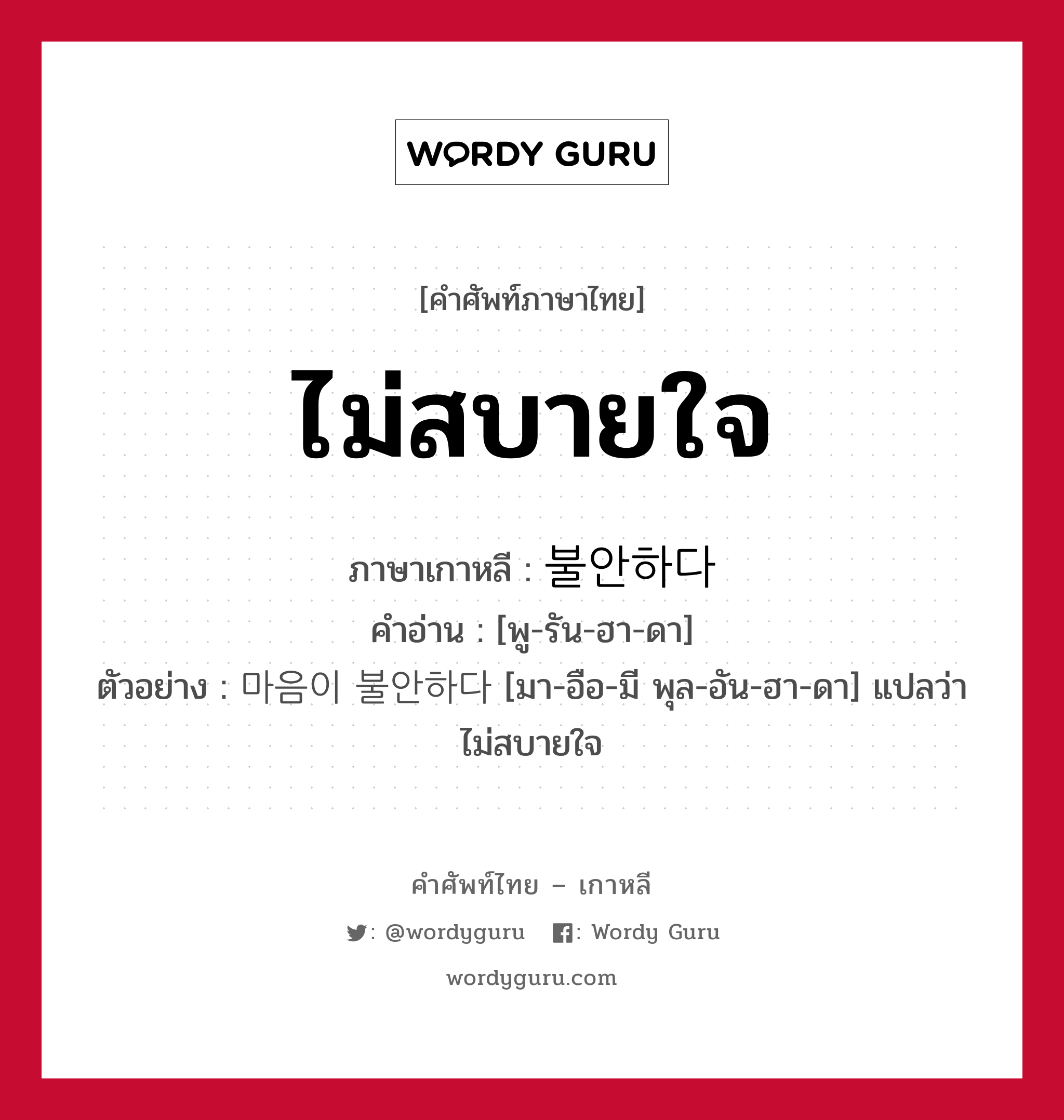 ไม่สบายใจ ภาษาเกาหลีคืออะไร, คำศัพท์ภาษาไทย - เกาหลี ไม่สบายใจ ภาษาเกาหลี 불안하다 คำอ่าน [พู-รัน-ฮา-ดา] ตัวอย่าง 마음이 불안하다 [มา-อือ-มี พุล-อัน-ฮา-ดา] แปลว่า ไม่สบายใจ