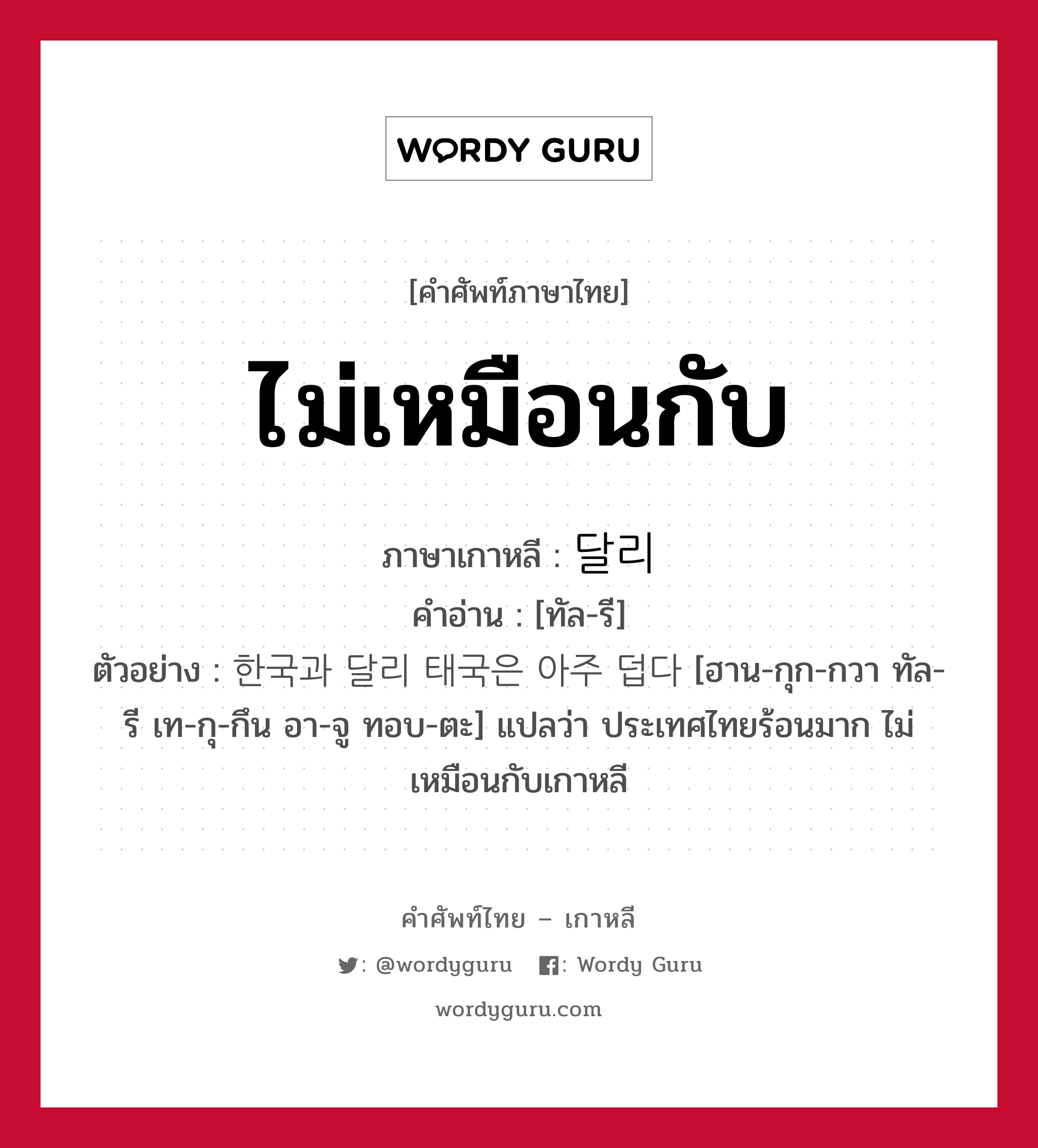 ไม่เหมือนกับ ภาษาเกาหลีคืออะไร, คำศัพท์ภาษาไทย - เกาหลี ไม่เหมือนกับ ภาษาเกาหลี 달리 คำอ่าน [ทัล-รี] ตัวอย่าง 한국과 달리 태국은 아주 덥다 [ฮาน-กุก-กวา ทัล-รี เท-กุ-กึน อา-จู ทอบ-ตะ] แปลว่า ประเทศไทยร้อนมาก ไม่เหมือนกับเกาหลี