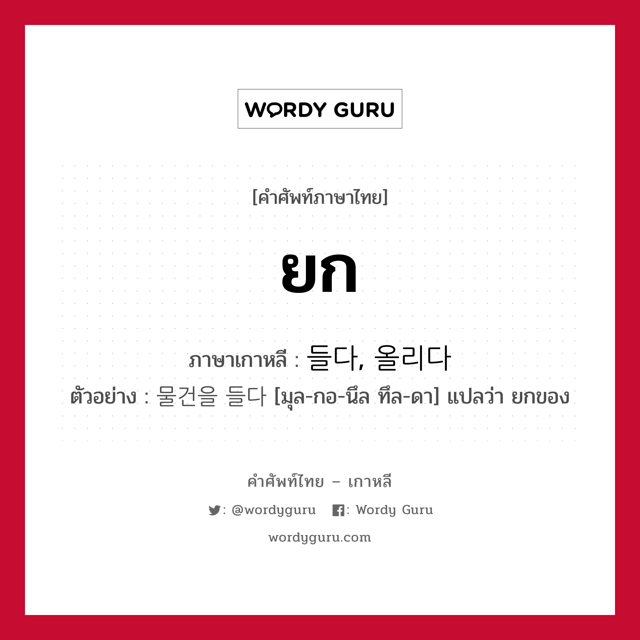 ยก ภาษาเกาหลีคืออะไร, คำศัพท์ภาษาไทย - เกาหลี ยก ภาษาเกาหลี 들다, 올리다 ตัวอย่าง 물건을 들다 [มุล-กอ-นึล ทึล-ดา] แปลว่า ยกของ