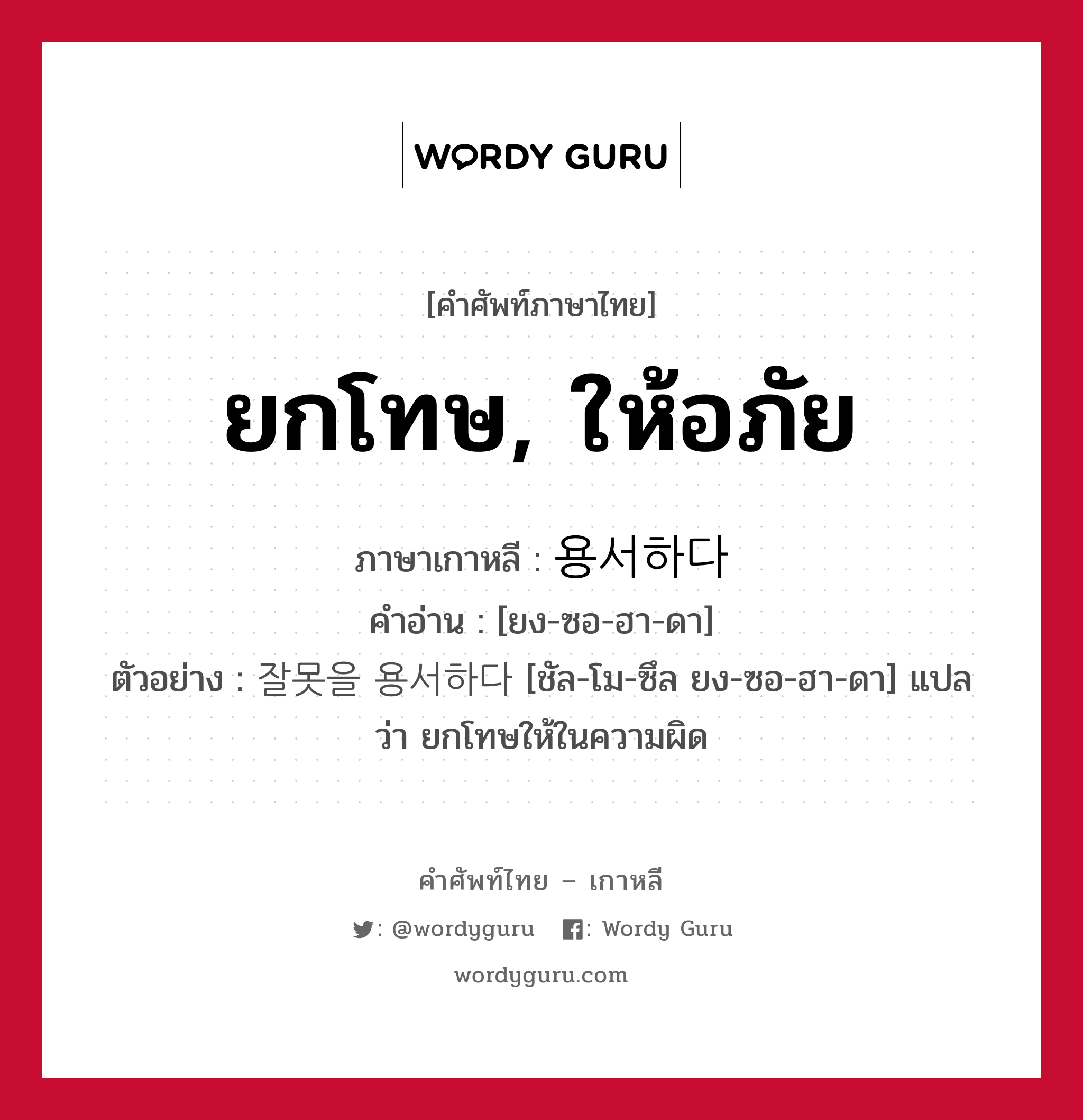 ยกโทษ, ให้อภัย ภาษาเกาหลีคืออะไร, คำศัพท์ภาษาไทย - เกาหลี ยกโทษ, ให้อภัย ภาษาเกาหลี 용서하다 คำอ่าน [ยง-ซอ-ฮา-ดา] ตัวอย่าง 잘못을 용서하다 [ชัล-โม-ซึล ยง-ซอ-ฮา-ดา] แปลว่า ยกโทษให้ในความผิด