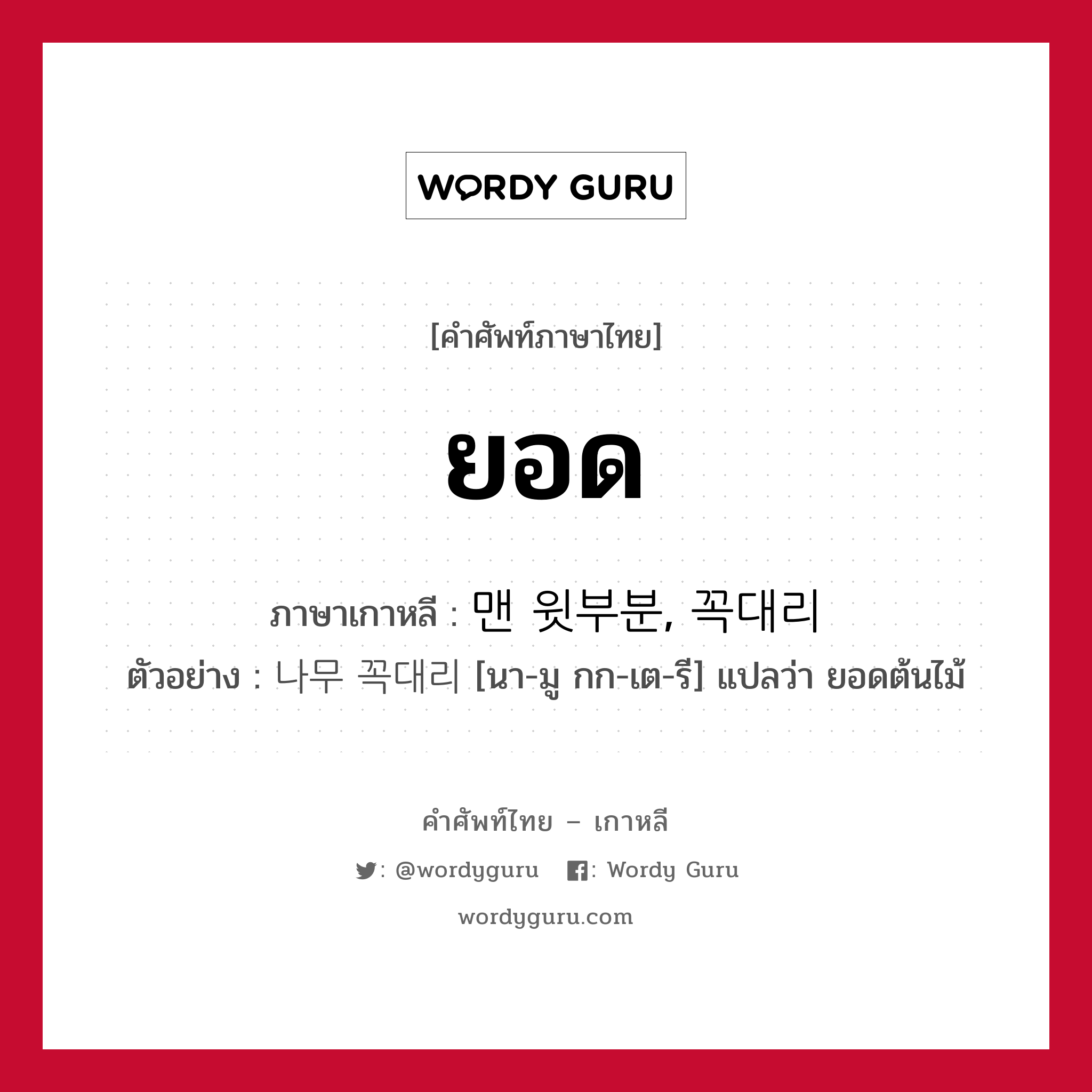 ยอด ภาษาเกาหลีคืออะไร, คำศัพท์ภาษาไทย - เกาหลี ยอด ภาษาเกาหลี 맨 윗부분, 꼭대리 ตัวอย่าง 나무 꼭대리 [นา-มู กก-เต-รี] แปลว่า ยอดต้นไม้