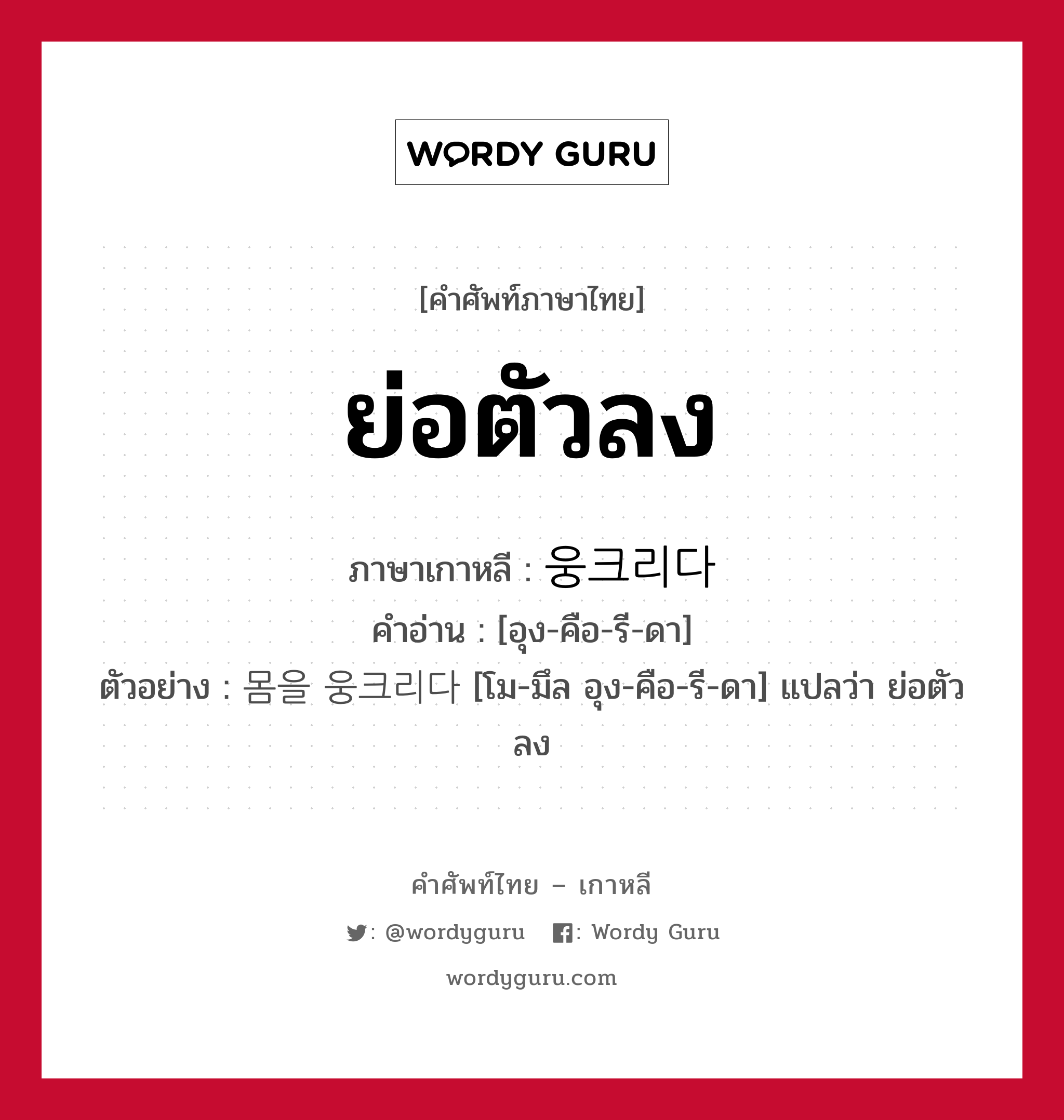 ย่อตัวลง ภาษาเกาหลีคืออะไร, คำศัพท์ภาษาไทย - เกาหลี ย่อตัวลง ภาษาเกาหลี 웅크리다 คำอ่าน [อุง-คือ-รี-ดา] ตัวอย่าง 몸을 웅크리다 [โม-มึล อุง-คือ-รี-ดา] แปลว่า ย่อตัวลง