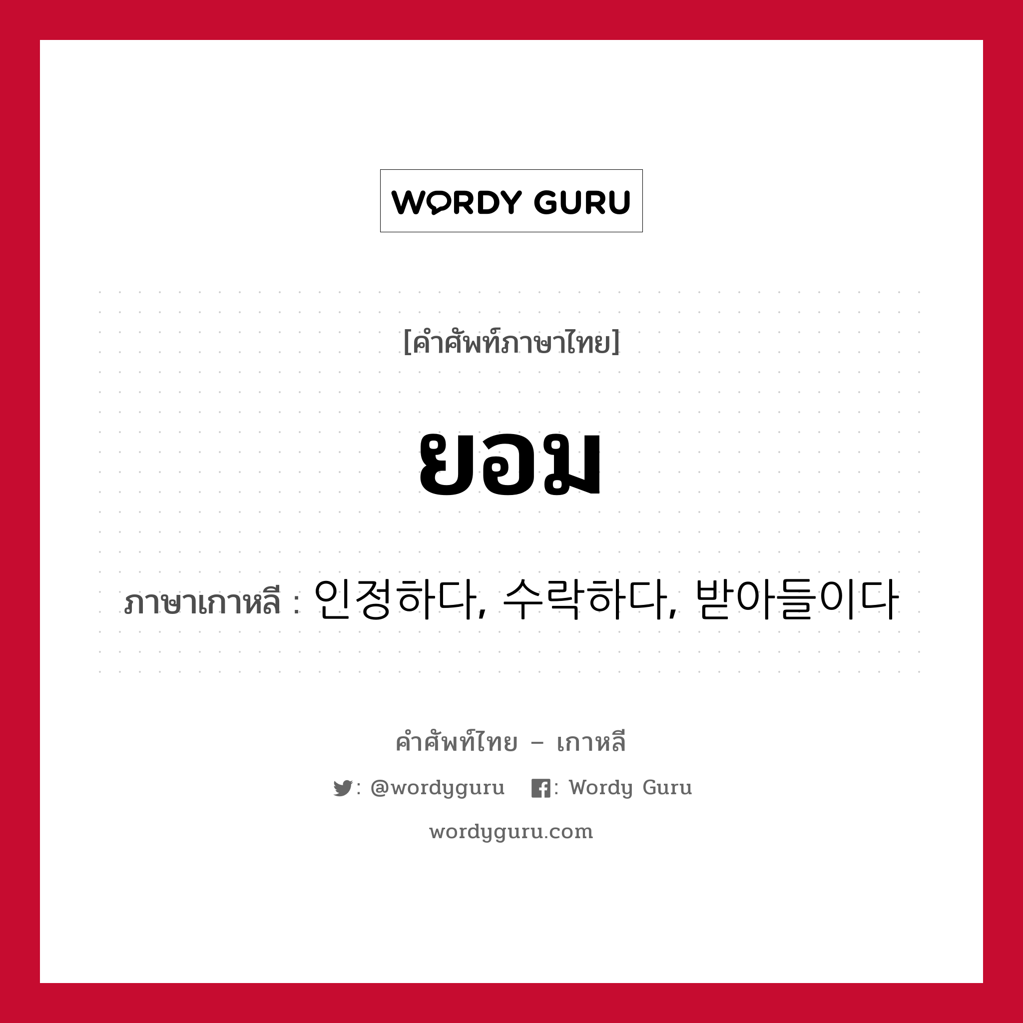 ยอม ภาษาเกาหลีคืออะไร, คำศัพท์ภาษาไทย - เกาหลี ยอม ภาษาเกาหลี 인정하다, 수락하다, 받아들이다