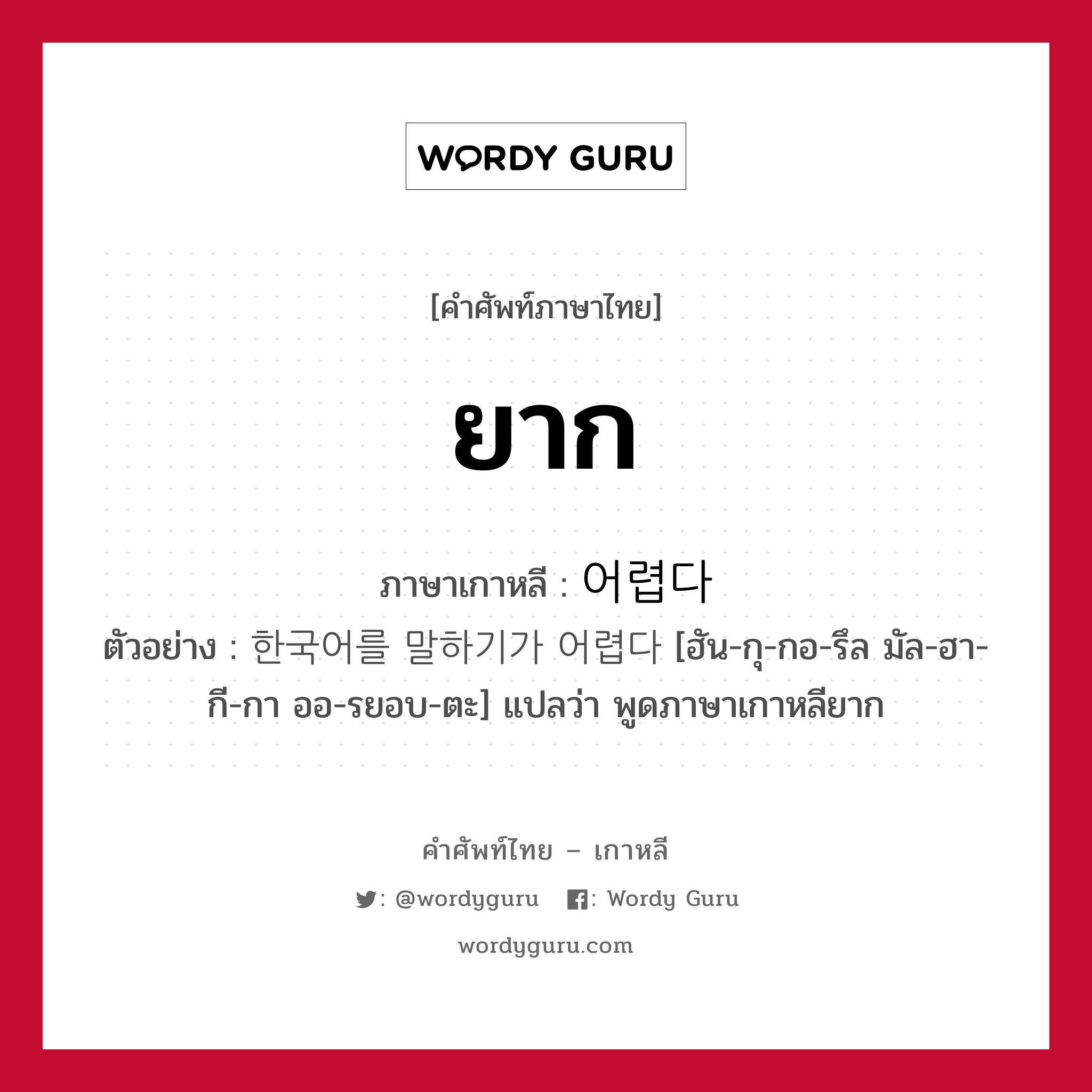 ยาก ภาษาเกาหลีคืออะไร, คำศัพท์ภาษาไทย - เกาหลี ยาก ภาษาเกาหลี 어렵다 ตัวอย่าง 한국어를 말하기가 어렵다 [ฮัน-กุ-กอ-รึล มัล-ฮา-กี-กา ออ-รยอบ-ตะ] แปลว่า พูดภาษาเกาหลียาก