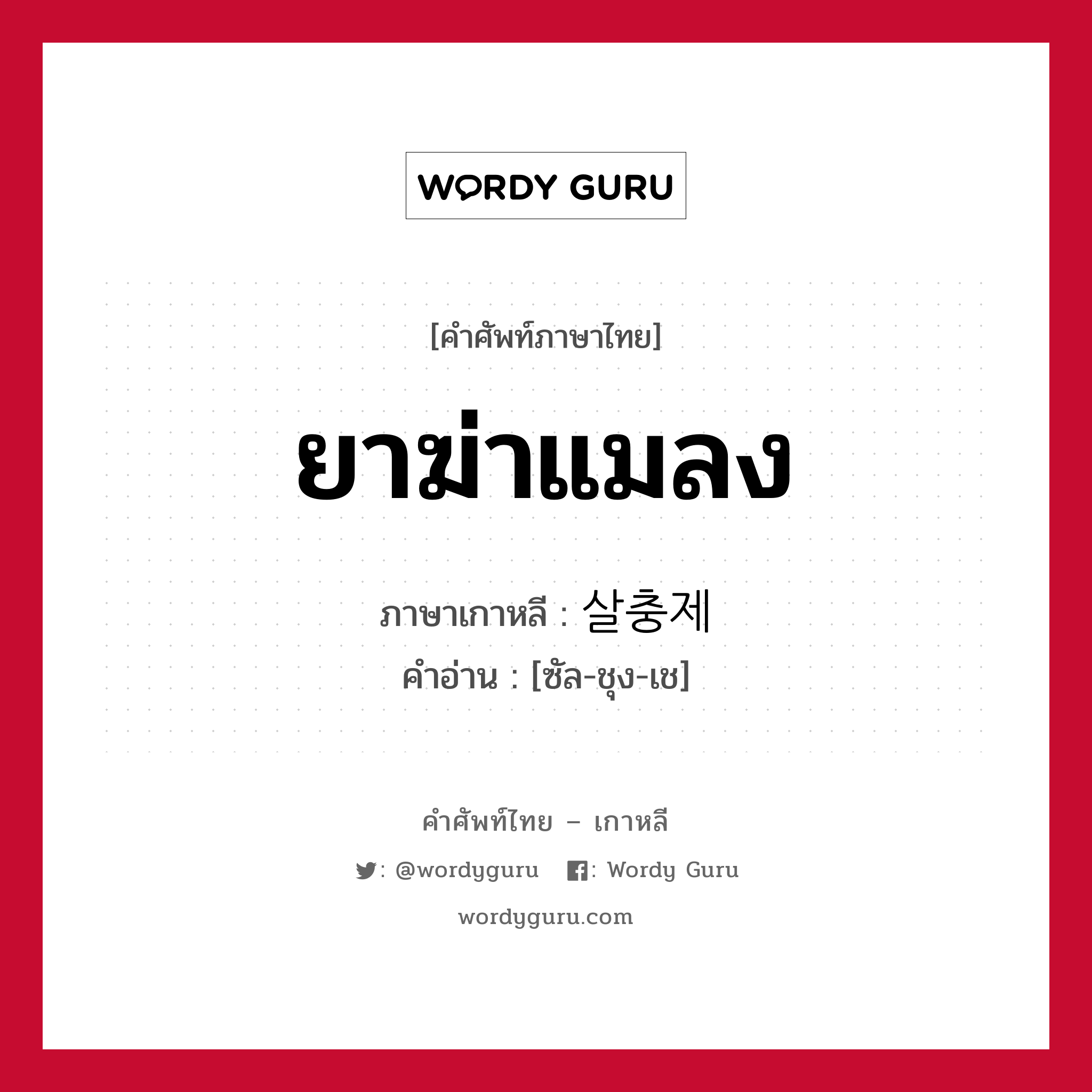 ยาฆ่าแมลง ภาษาเกาหลีคืออะไร, คำศัพท์ภาษาไทย - เกาหลี ยาฆ่าแมลง ภาษาเกาหลี 살충제 คำอ่าน [ซัล-ชุง-เช]