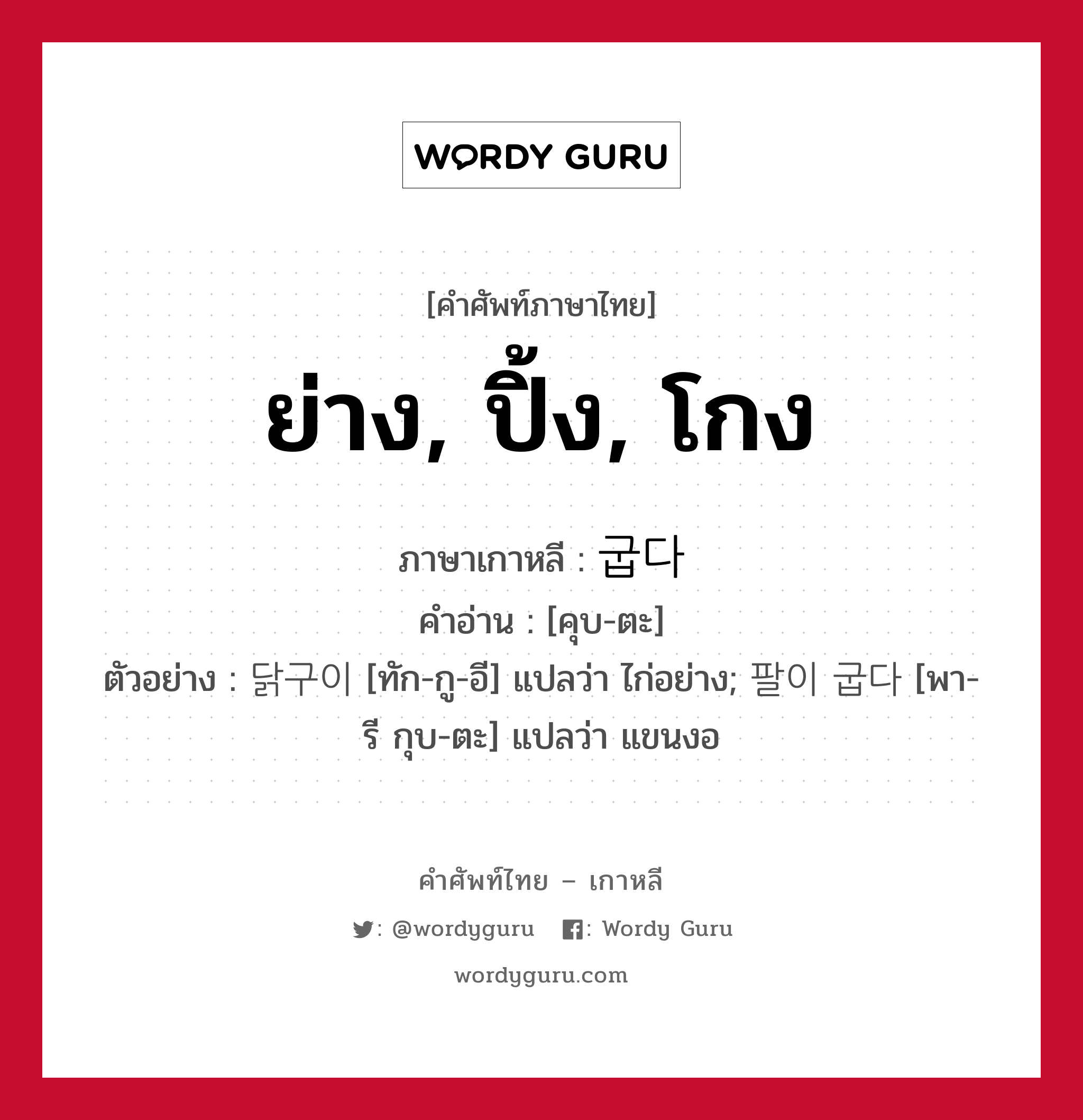 ย่าง, ปิ้ง, โกง ภาษาเกาหลีคืออะไร, คำศัพท์ภาษาไทย - เกาหลี ย่าง, ปิ้ง, โกง ภาษาเกาหลี 굽다 คำอ่าน [คุบ-ตะ] ตัวอย่าง 닭구이 [ทัก-กู-อี] แปลว่า ไก่อย่าง; 팔이 굽다 [พา-รี กุบ-ตะ] แปลว่า แขนงอ