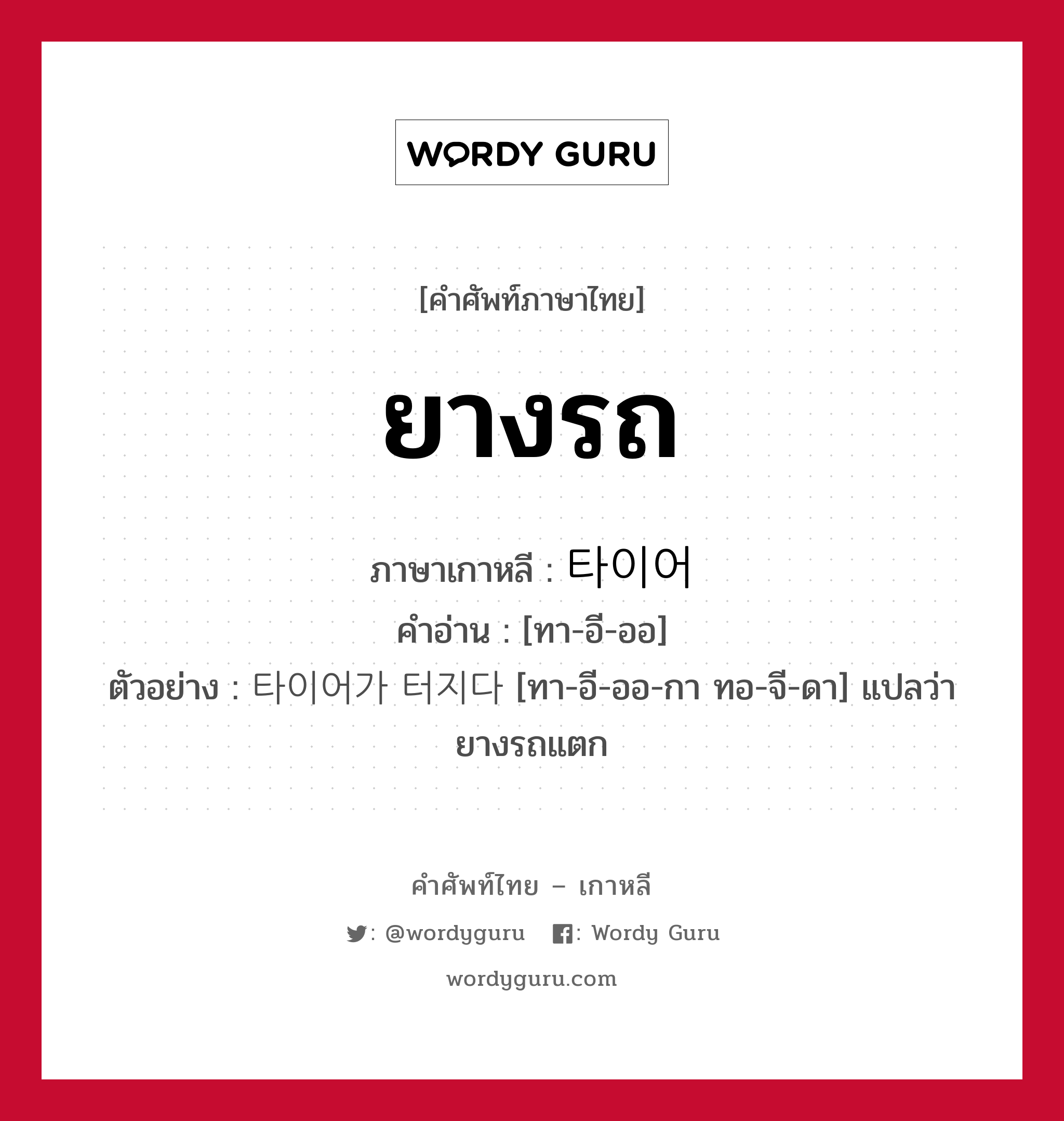 ยางรถ ภาษาเกาหลีคืออะไร, คำศัพท์ภาษาไทย - เกาหลี ยางรถ ภาษาเกาหลี 타이어 คำอ่าน [ทา-อี-ออ] ตัวอย่าง 타이어가 터지다 [ทา-อี-ออ-กา ทอ-จี-ดา] แปลว่า ยางรถแตก