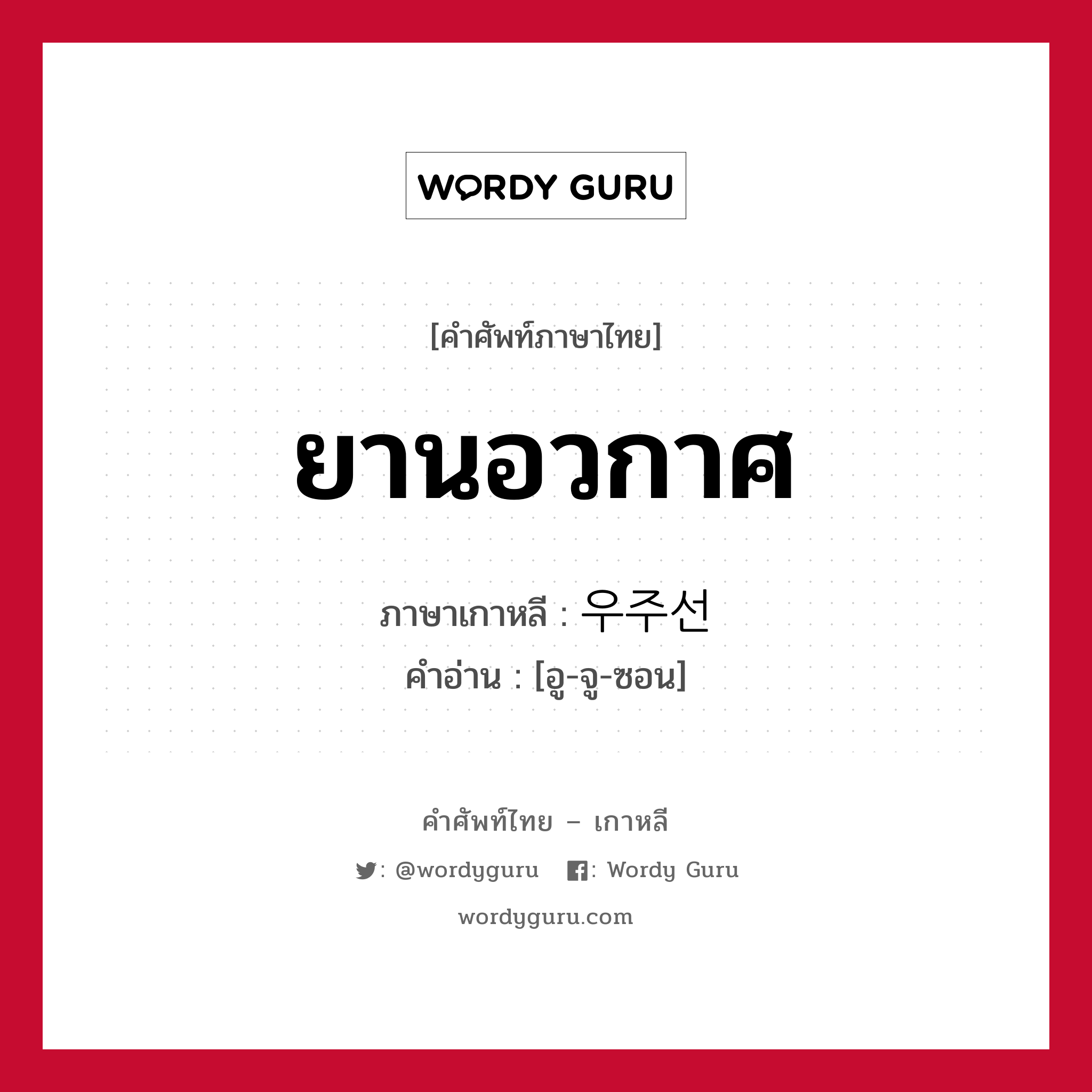 ยานอวกาศ ภาษาเกาหลีคืออะไร, คำศัพท์ภาษาไทย - เกาหลี ยานอวกาศ ภาษาเกาหลี 우주선 คำอ่าน [อู-จู-ซอน]