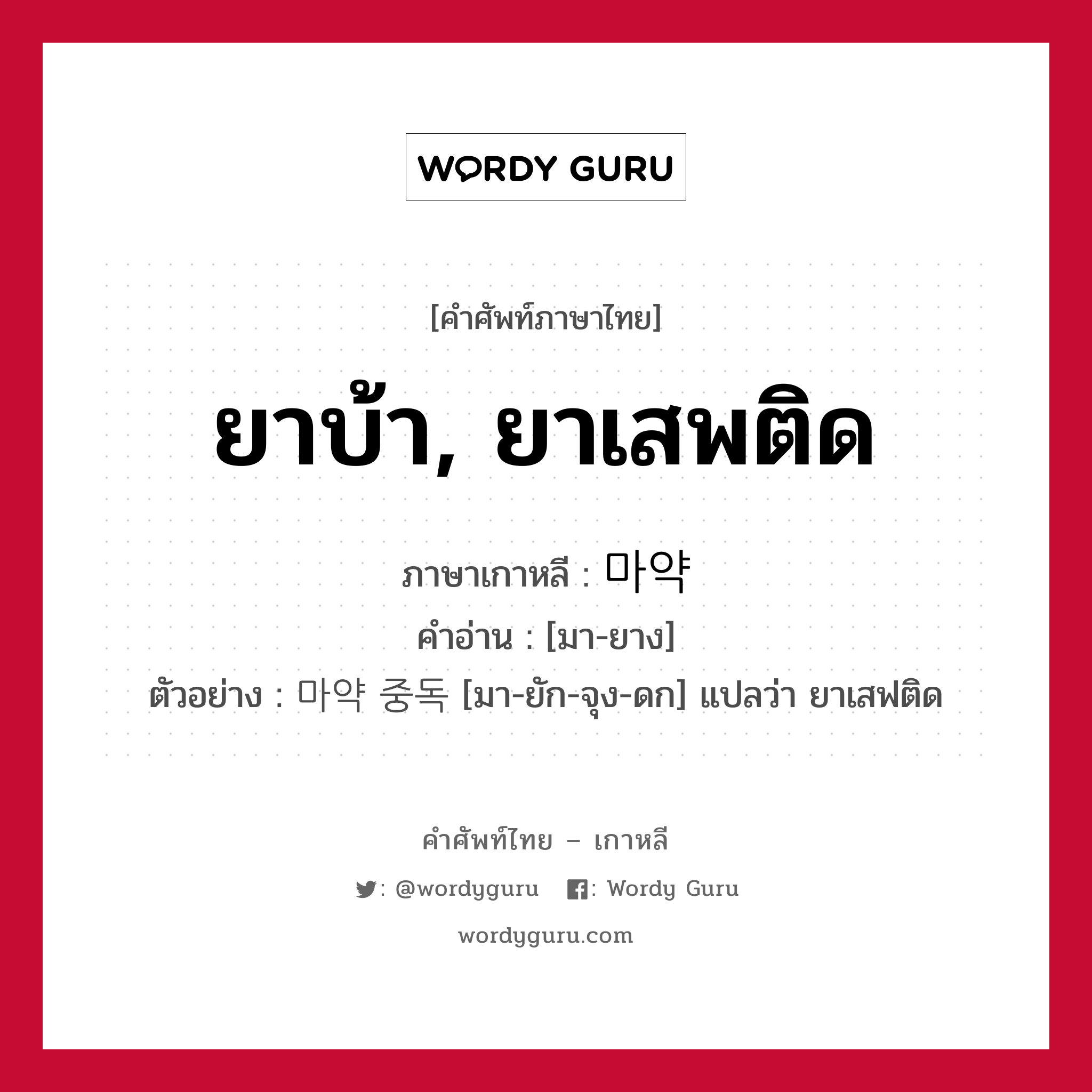 ยาบ้า, ยาเสพติด ภาษาเกาหลีคืออะไร, คำศัพท์ภาษาไทย - เกาหลี ยาบ้า, ยาเสพติด ภาษาเกาหลี 마약 คำอ่าน [มา-ยาง] ตัวอย่าง 마약 중독 [มา-ยัก-จุง-ดก] แปลว่า ยาเสฟติด