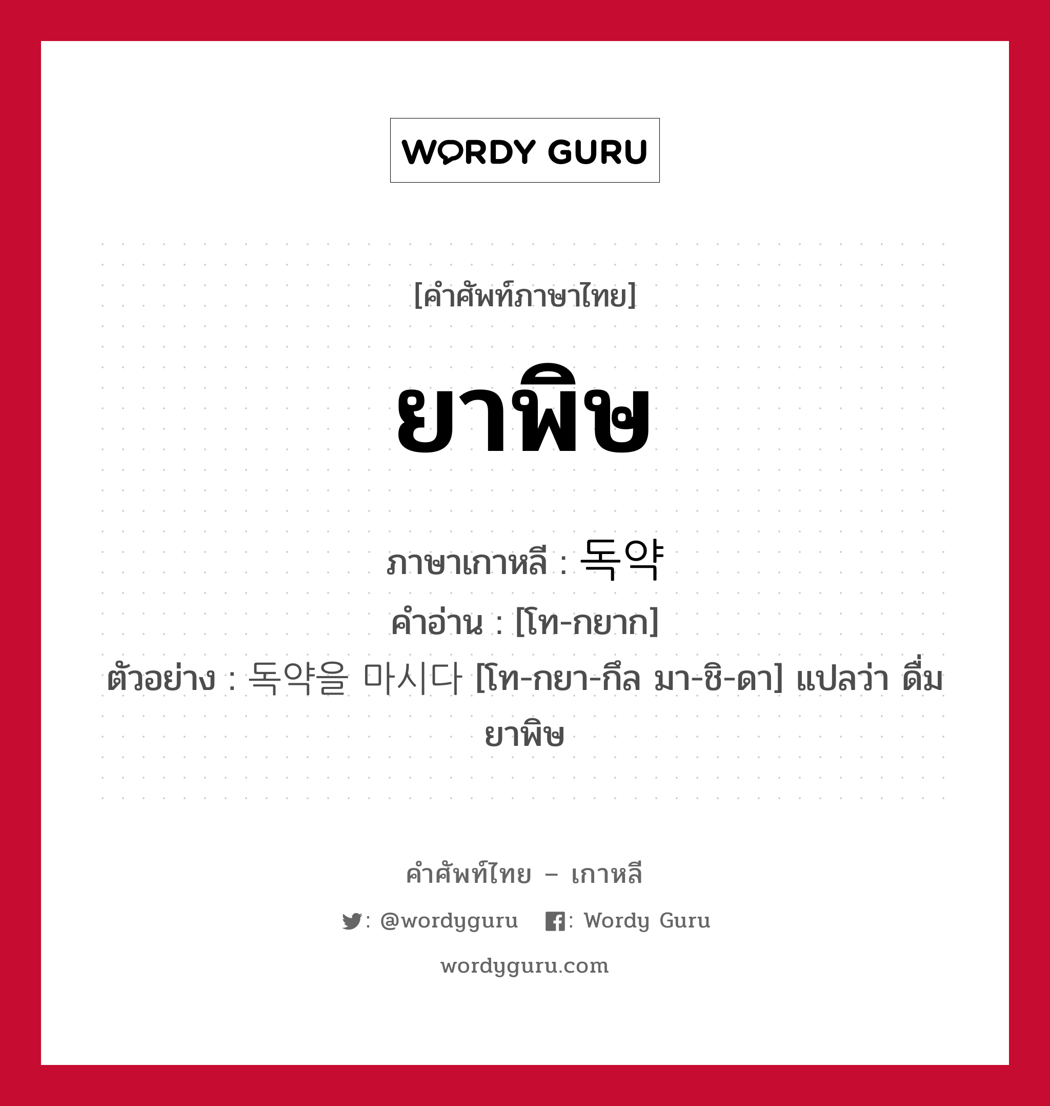 ยาพิษ ภาษาเกาหลีคืออะไร, คำศัพท์ภาษาไทย - เกาหลี ยาพิษ ภาษาเกาหลี 독약 คำอ่าน [โท-กยาก] ตัวอย่าง 독약을 마시다 [โท-กยา-กึล มา-ชิ-ดา] แปลว่า ดื่มยาพิษ